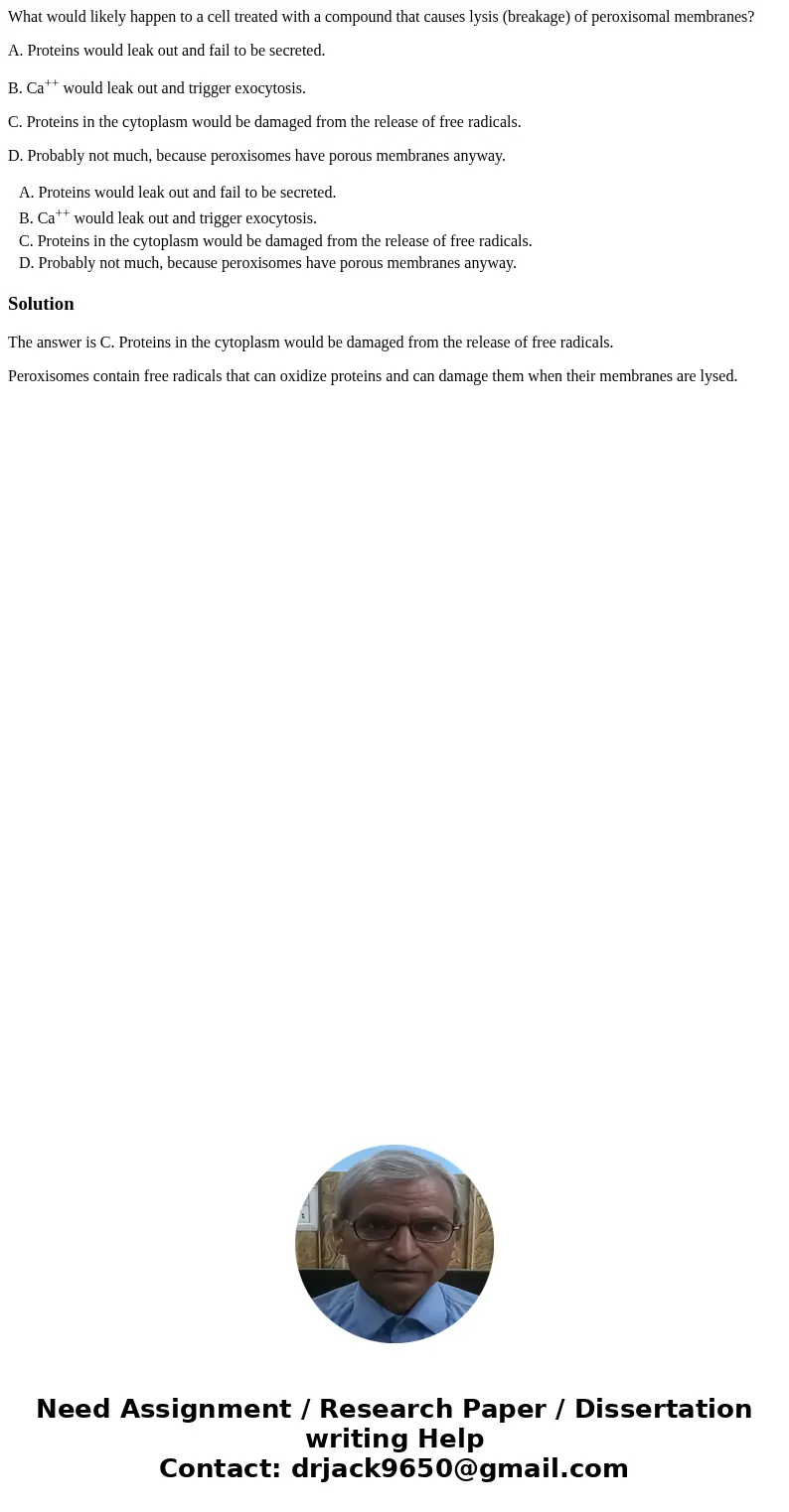 What would likely happen to a cell treated with a compound that causes lysis (breakage) of peroxisomal membranes? A. Proteins would leak out and fail to be secr What would likely happen to a cell treated with a compound that causes lysis (breakage) of peroxisomal membranes? A. Proteins would leak out and fail to be secr