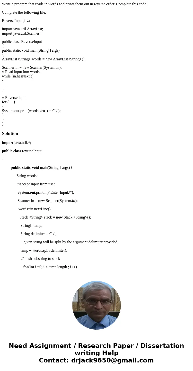 Write a program that reads in words and prints them out in reverse order. Complete this code. Complete the following file: ReverseInput.java import java.util.Ar Write a program that reads in words and prints them out in reverse order. Complete this code. Complete the following file: ReverseInput.java import java.util.Ar