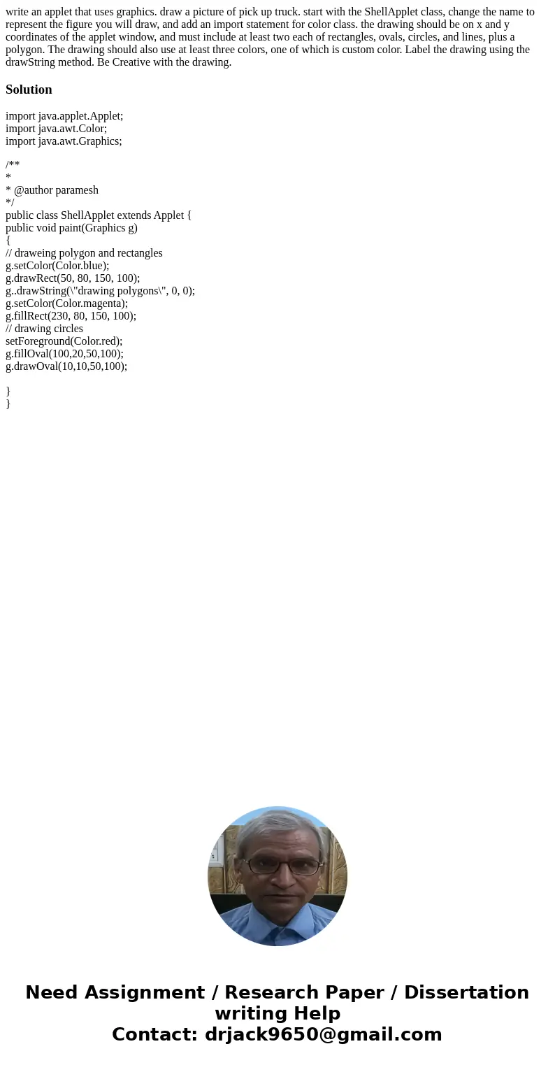 write an applet that uses graphics. draw a picture of pick up truck. start with the ShellApplet class, change the name to represent the figure you will draw, an write an applet that uses graphics. draw a picture of pick up truck. start with the ShellApplet class, change the name to represent the figure you will draw, an