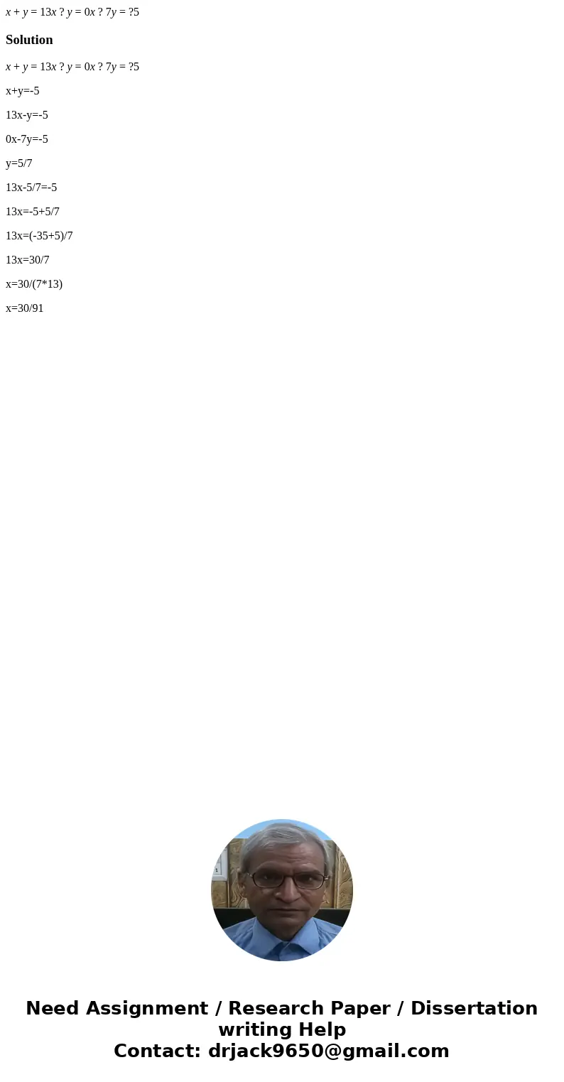 x + y = 13x ? y = 0x ? 7y = ?5Solutionx + y = 13x ? y = 0x ? 7y = ?5 x+y=-5 13x-y=-5 0x-7y=-5 y=5/7 13x-5/7=-5 13x=-5+5/7 13x=(-35+5)/7 13x=30/7 x=30/(7*13) x=3 x + y = 13x ? y = 0x ? 7y = ?5Solutionx + y = 13x ? y = 0x ? 7y = ?5 x+y=-5 13x-y=-5 0x-7y=-5 y=5/7 13x-5/7=-5 13x=-5+5/7 13x=(-35+5)/7 13x=30/7 x=30/(7*13) x=3