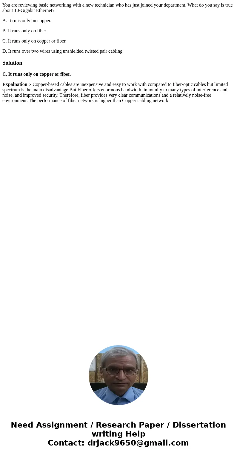 You are reviewing basic networking with a new technician who has just joined your department. What do you say is true about 10-Gigabit Ethernet? A. It runs only You are reviewing basic networking with a new technician who has just joined your department. What do you say is true about 10-Gigabit Ethernet? A. It runs only