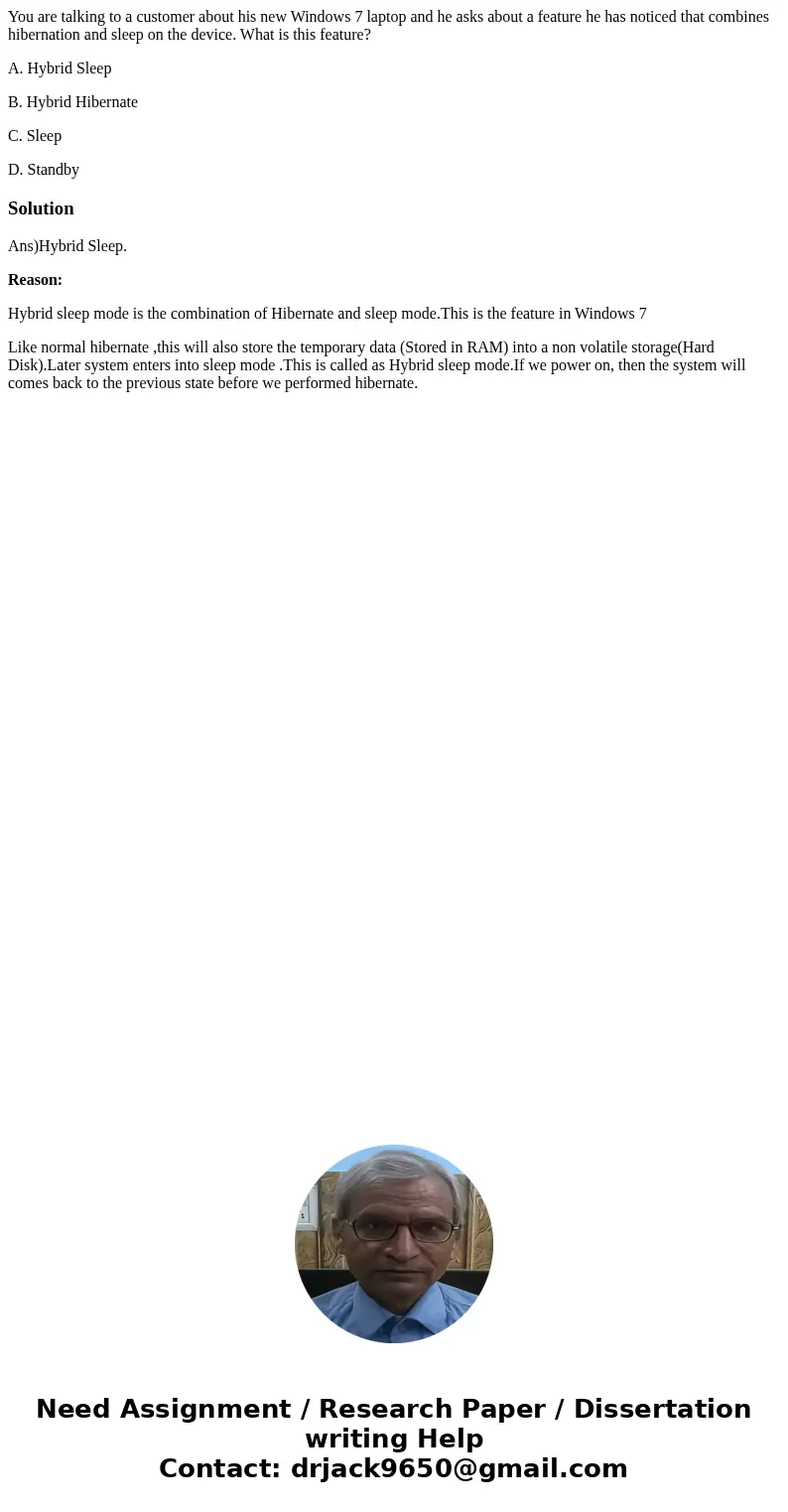 You are talking to a customer about his new Windows 7 laptop and he asks about a feature he has noticed that combines hibernation and sleep on the device. What  You are talking to a customer about his new Windows 7 laptop and he asks about a feature he has noticed that combines hibernation and sleep on the device. What