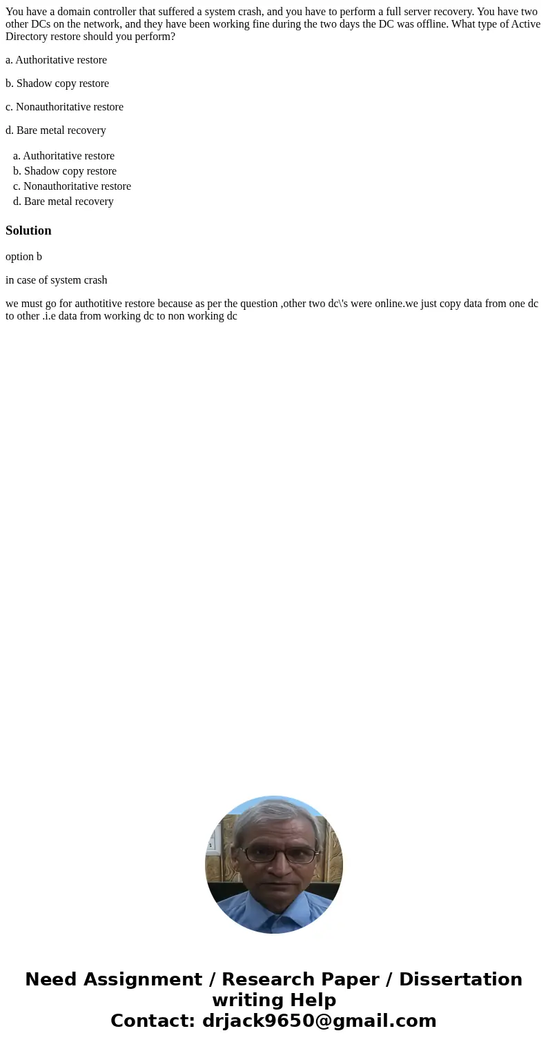 You have a domain controller that suffered a system crash, and you have to perform a full server recovery. You have two other DCs on the network, and they have  You have a domain controller that suffered a system crash, and you have to perform a full server recovery. You have two other DCs on the network, and they have