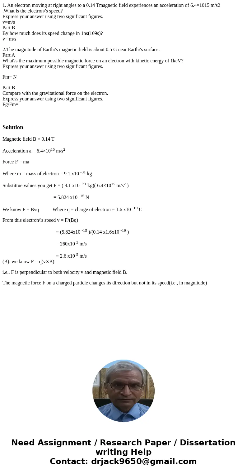 1. An electron moving at right angles to a 0.14 Tmagnetic field experiences an acceleration of 6.4×1015 m/s2 .What is the electron\'s speed? Express your answer 1. An electron moving at right angles to a 0.14 Tmagnetic field experiences an acceleration of 6.4×1015 m/s2 .What is the electron\'s speed? Express your answer