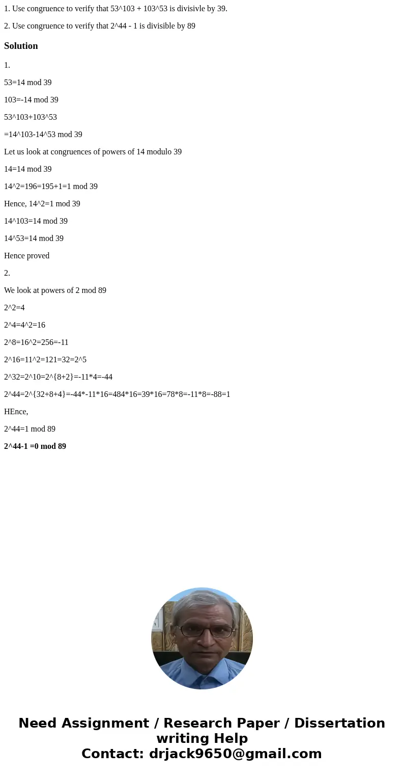1. Use congruence to verify that 53^103 + 103^53 is divisivle by 39. 2. Use congruence to verify that 2^44 - 1 is divisible by 89Solution1. 53=14 mod 39 103=-14 1. Use congruence to verify that 53^103 + 103^53 is divisivle by 39. 2. Use congruence to verify that 2^44 - 1 is divisible by 89Solution1. 53=14 mod 39 103=-14