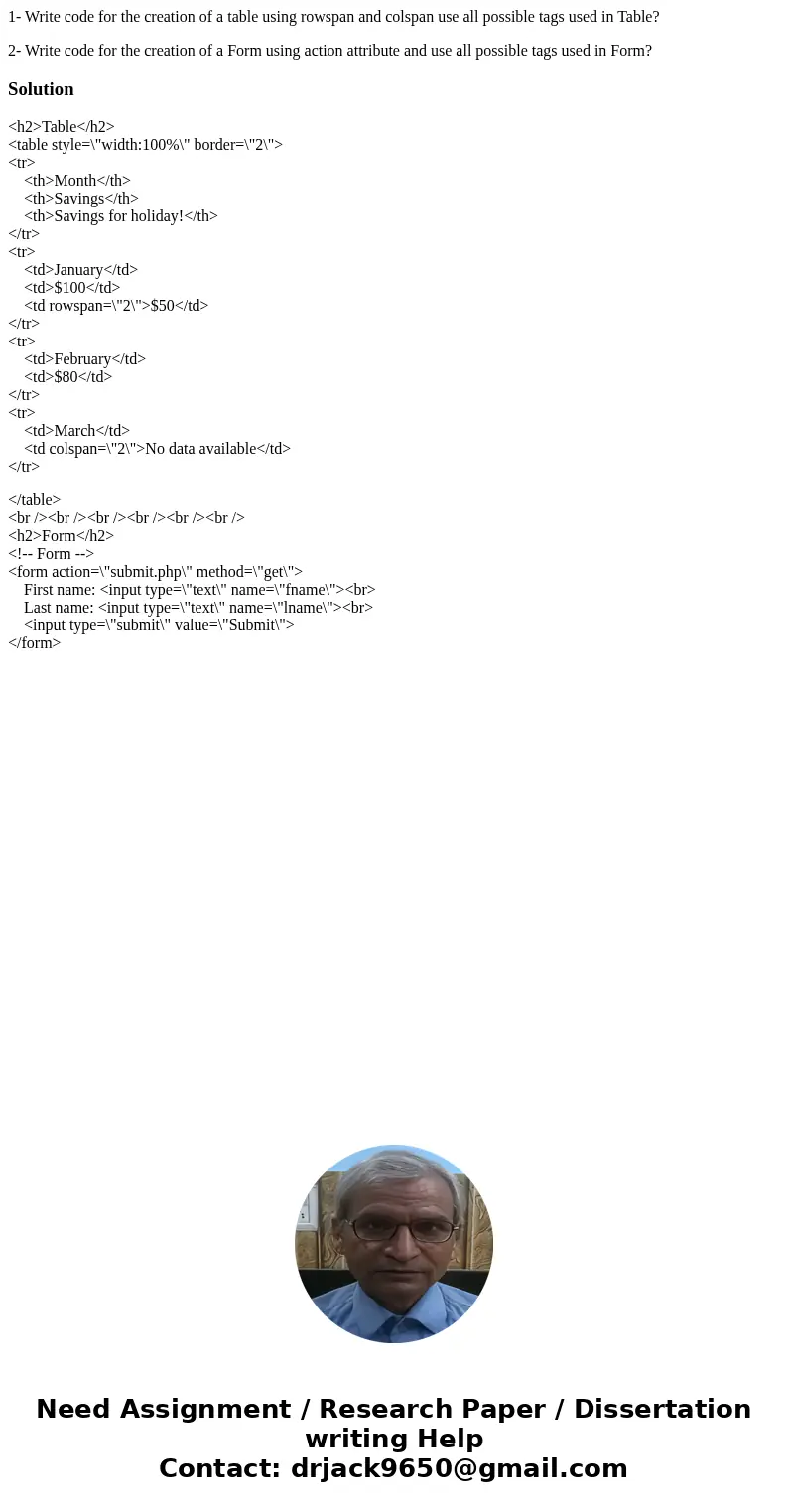 1- Write code for the creation of a table using rowspan and colspan use all possible tags used in Table? 2- Write code for the creation of a Form using action a
