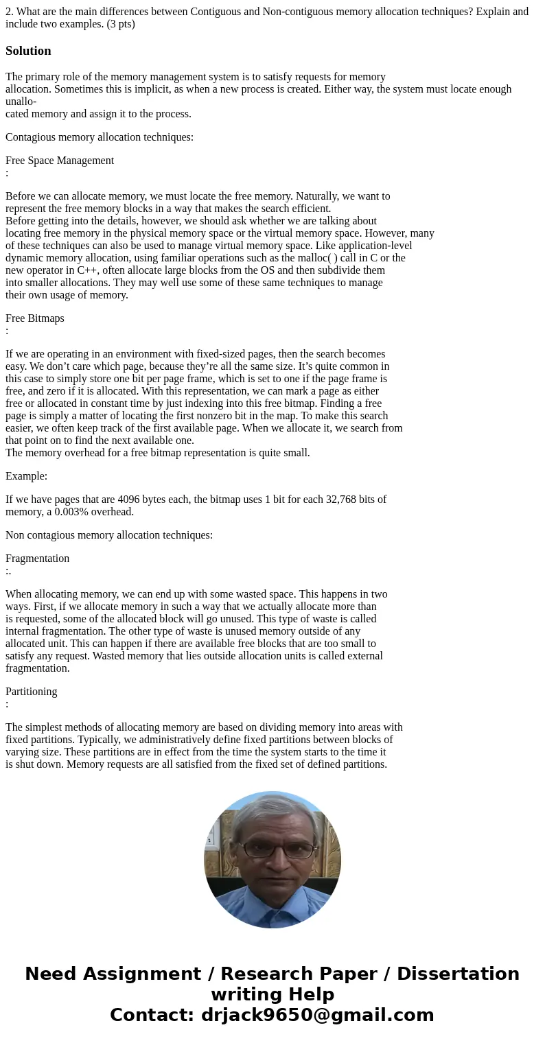 2. What are the main differences between Contiguous and Non-contiguous memory allocation techniques? Explain and include two examples. (3 pts)SolutionThe primar 2. What are the main differences between Contiguous and Non-contiguous memory allocation techniques? Explain and include two examples. (3 pts)SolutionThe primar