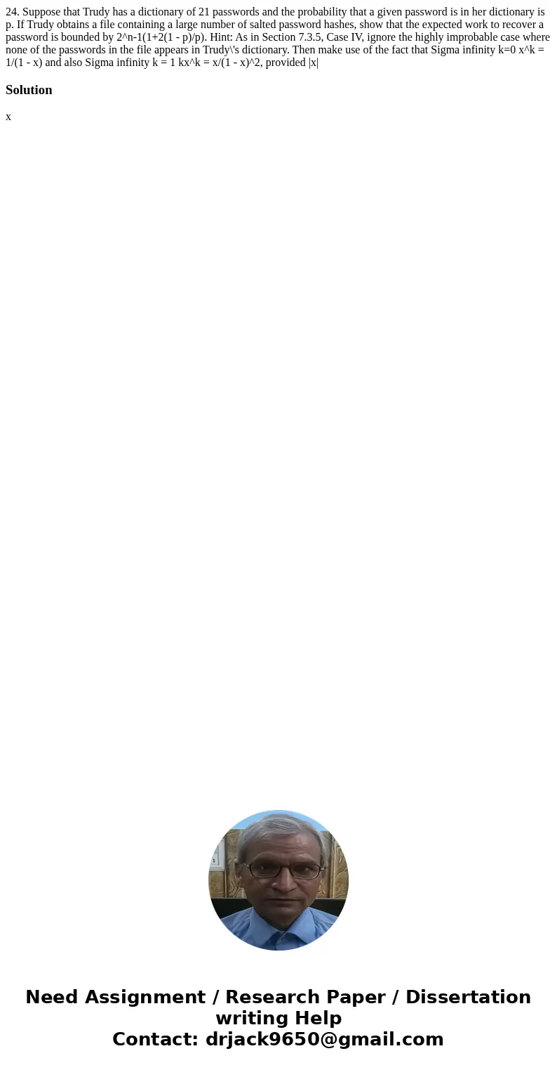 24. Suppose that Trudy has a dictionary of 21 passwords and the probability that a given password is in her dictionary is p. If Trudy obtains a file containing  24. Suppose that Trudy has a dictionary of 21 passwords and the probability that a given password is in her dictionary is p. If Trudy obtains a file containing