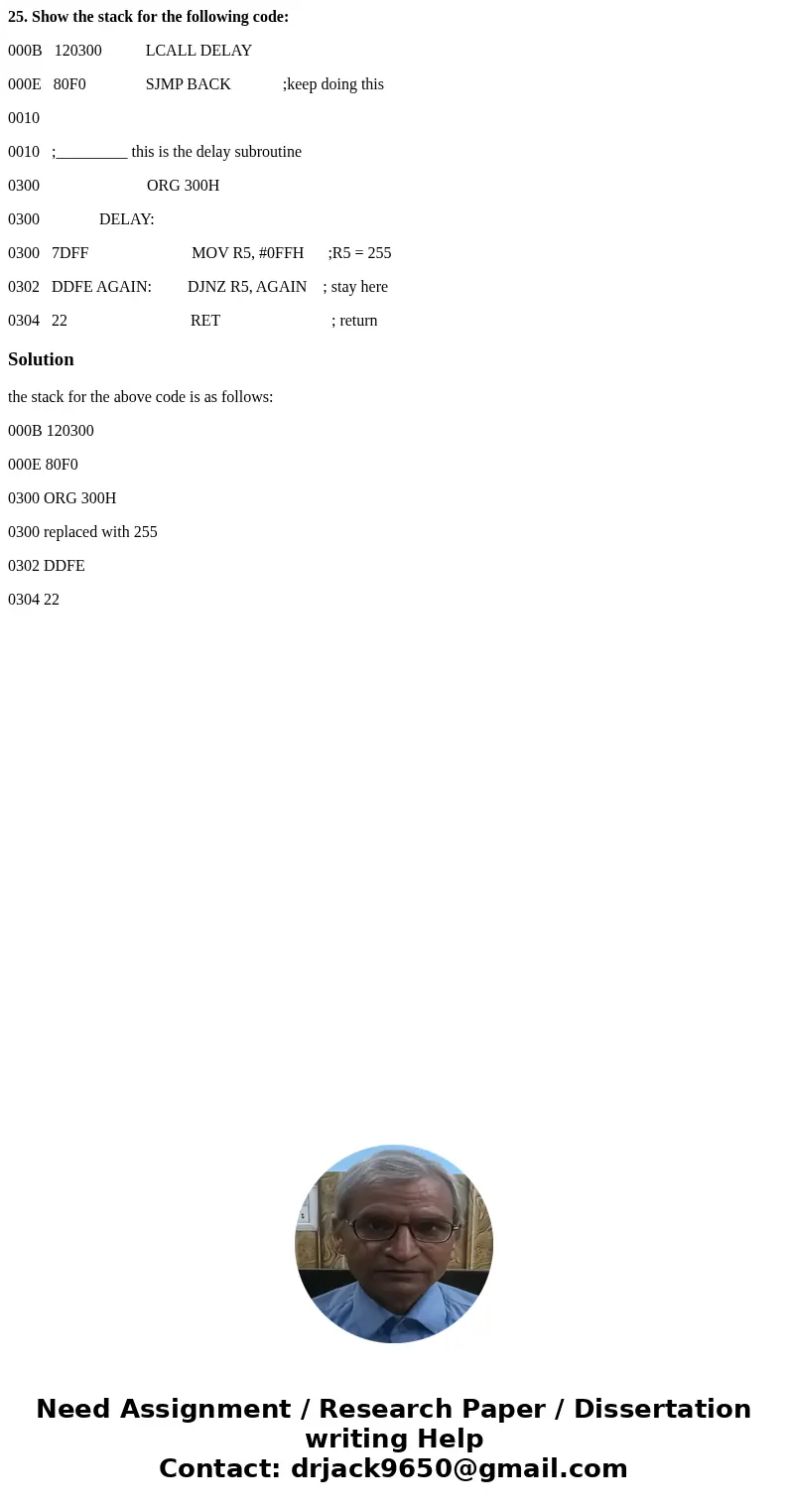 25. Show the stack for the following code: 000B 120300 LCALL DELAY 000E 80F0 SJMP BACK ;keep doing this 0010 0010 ;_________ this is the delay subroutine 0300 O 25. Show the stack for the following code: 000B 120300 LCALL DELAY 000E 80F0 SJMP BACK ;keep doing this 0010 0010 ;_________ this is the delay subroutine 0300 O