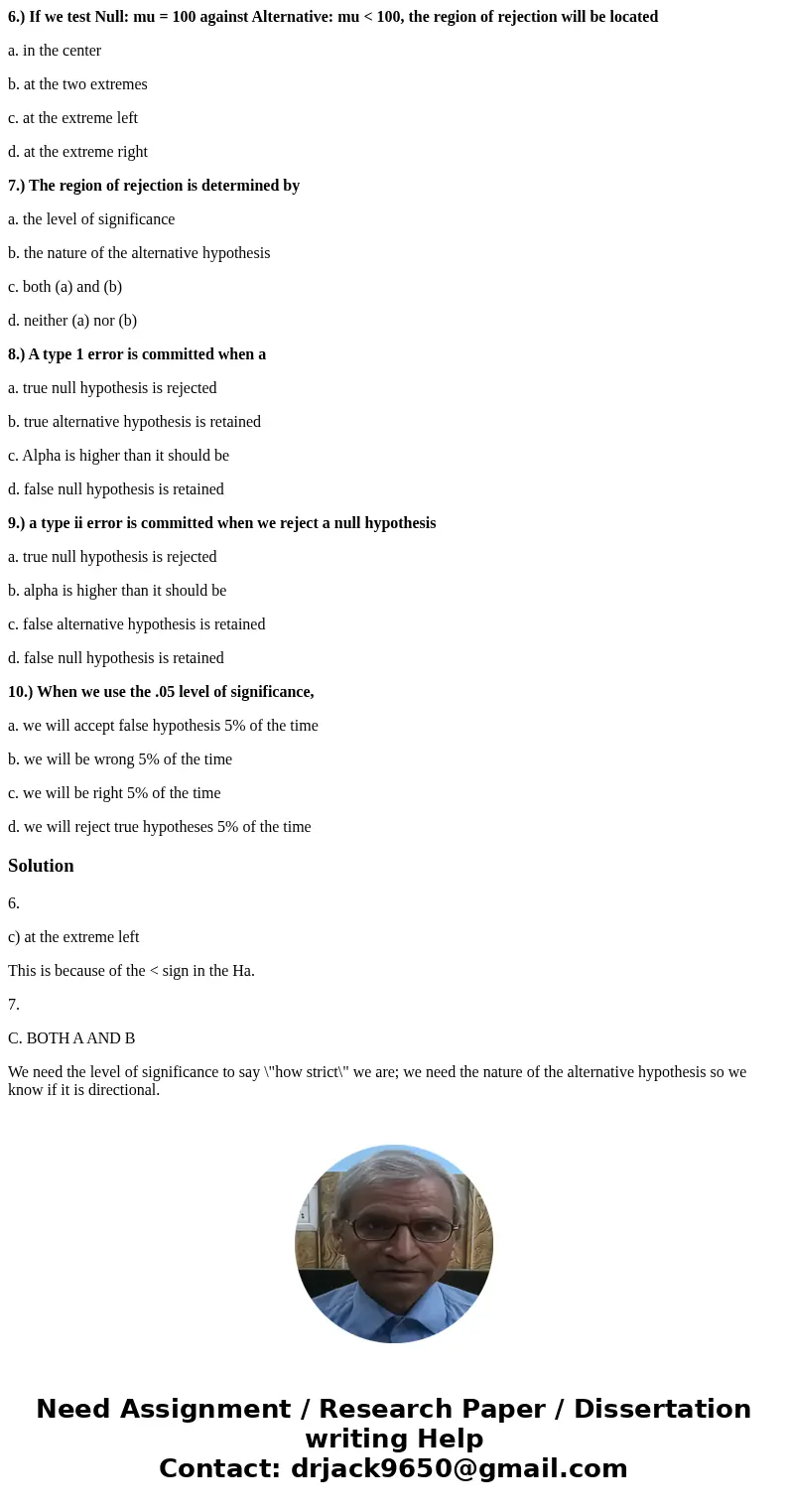 6.) If we test Null: mu = 100 against Alternative: mu < 100, the region of rejection will be located a. in the center b. at the two extremes c. at the extrem 6.) If we test Null: mu = 100 against Alternative: mu < 100, the region of rejection will be located a. in the center b. at the two extremes c. at the extrem