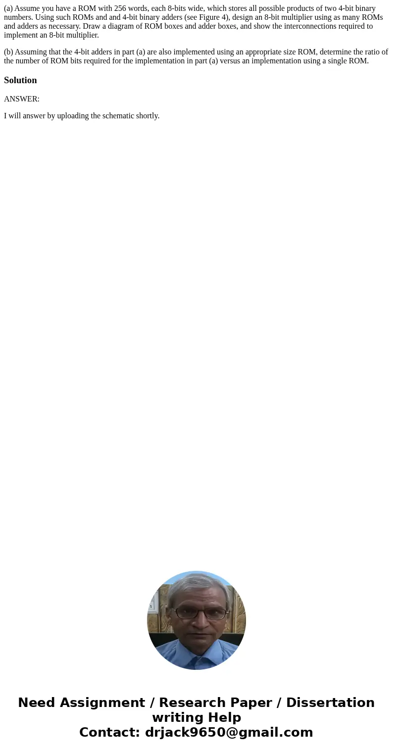 (a) Assume you have a ROM with 256 words, each 8-bits wide, which stores all possible products of two 4-bit binary numbers. Using such ROMs and and 4-bit binary (a) Assume you have a ROM with 256 words, each 8-bits wide, which stores all possible products of two 4-bit binary numbers. Using such ROMs and and 4-bit binary