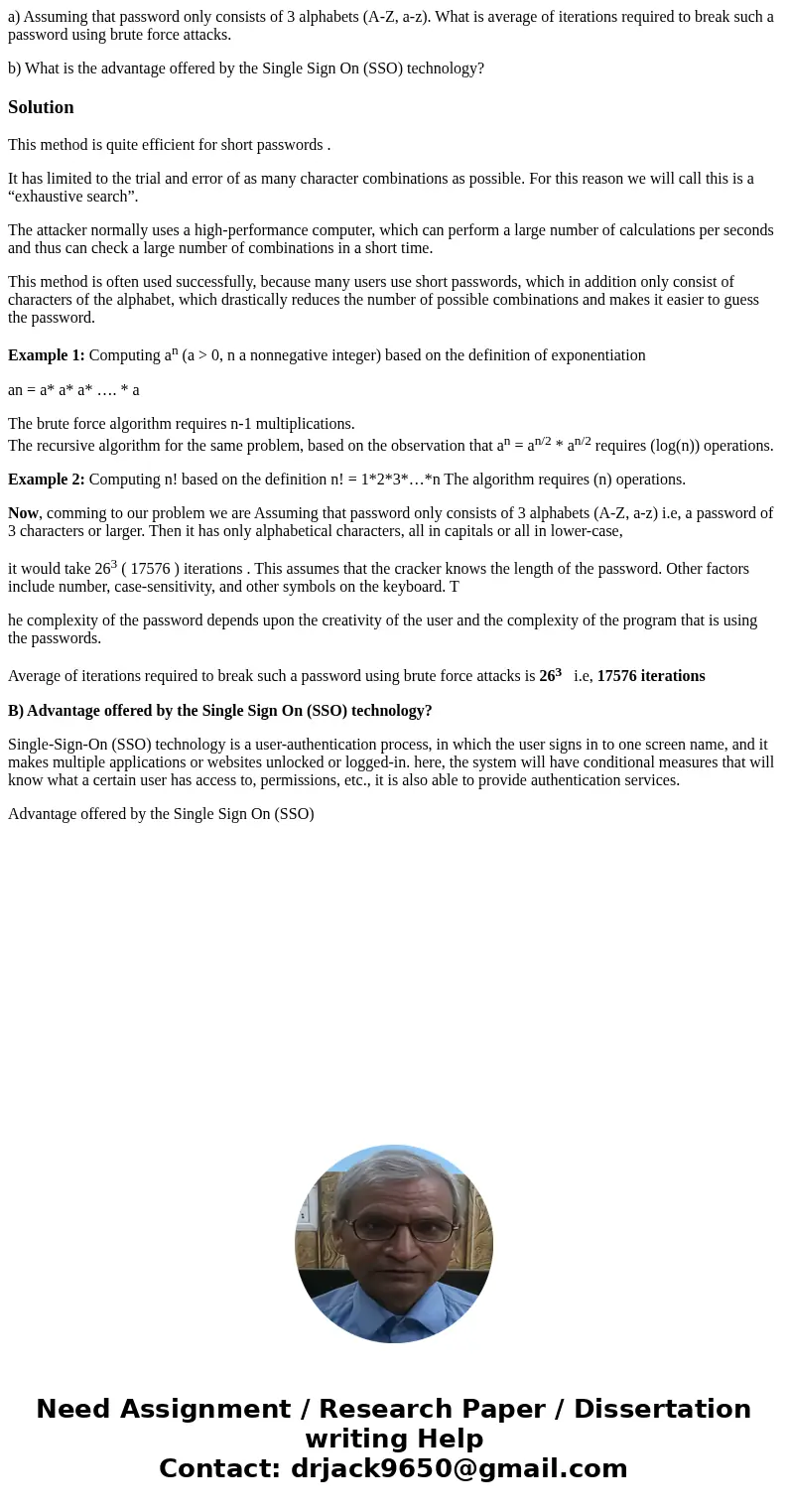 a) Assuming that password only consists of 3 alphabets (A-Z, a-z). What is average of iterations required to break such a password using brute force attacks. b) a) Assuming that password only consists of 3 alphabets (A-Z, a-z). What is average of iterations required to break such a password using brute force attacks. b)