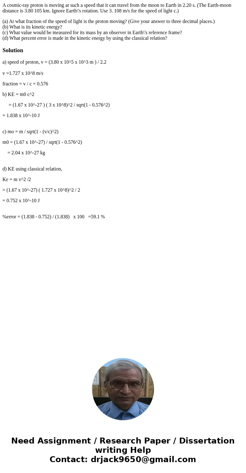 A cosmic-ray proton is moving at such a speed that it can travel from the moon to Earth in 2.20 s. (The Earth-moon distance is 3.80 105 km. Ignore Earth\'s rota A cosmic-ray proton is moving at such a speed that it can travel from the moon to Earth in 2.20 s. (The Earth-moon distance is 3.80 105 km. Ignore Earth\'s rota