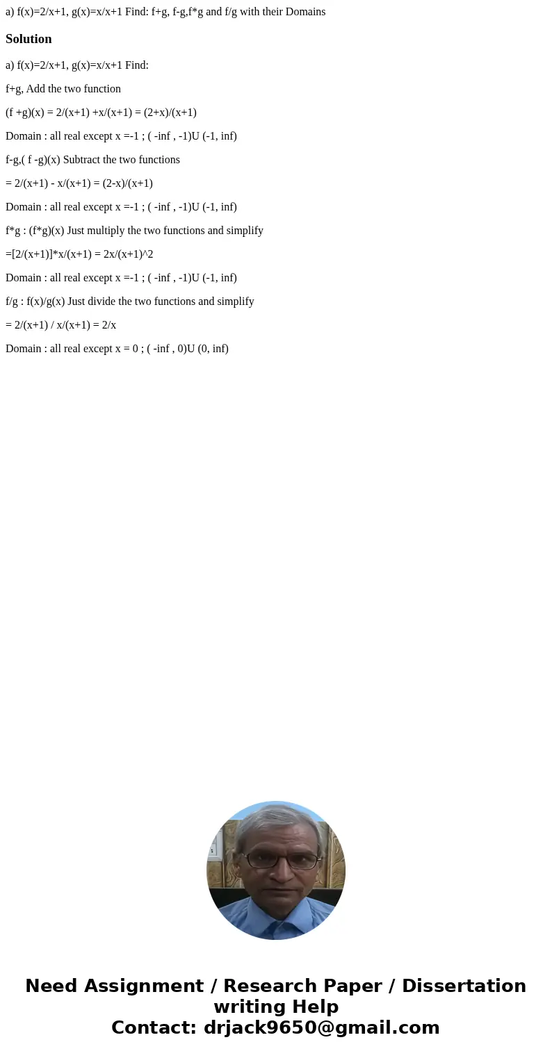 a) f(x)=2/x+1, g(x)=x/x+1 Find: f+g, f-g,f*g and f/g with their DomainsSolutiona) f(x)=2/x+1, g(x)=x/x+1 Find: f+g, Add the two function (f +g)(x) = 2/(x+1) +x/ a) f(x)=2/x+1, g(x)=x/x+1 Find: f+g, f-g,f*g and f/g with their DomainsSolutiona) f(x)=2/x+1, g(x)=x/x+1 Find: f+g, Add the two function (f +g)(x) = 2/(x+1) +x/