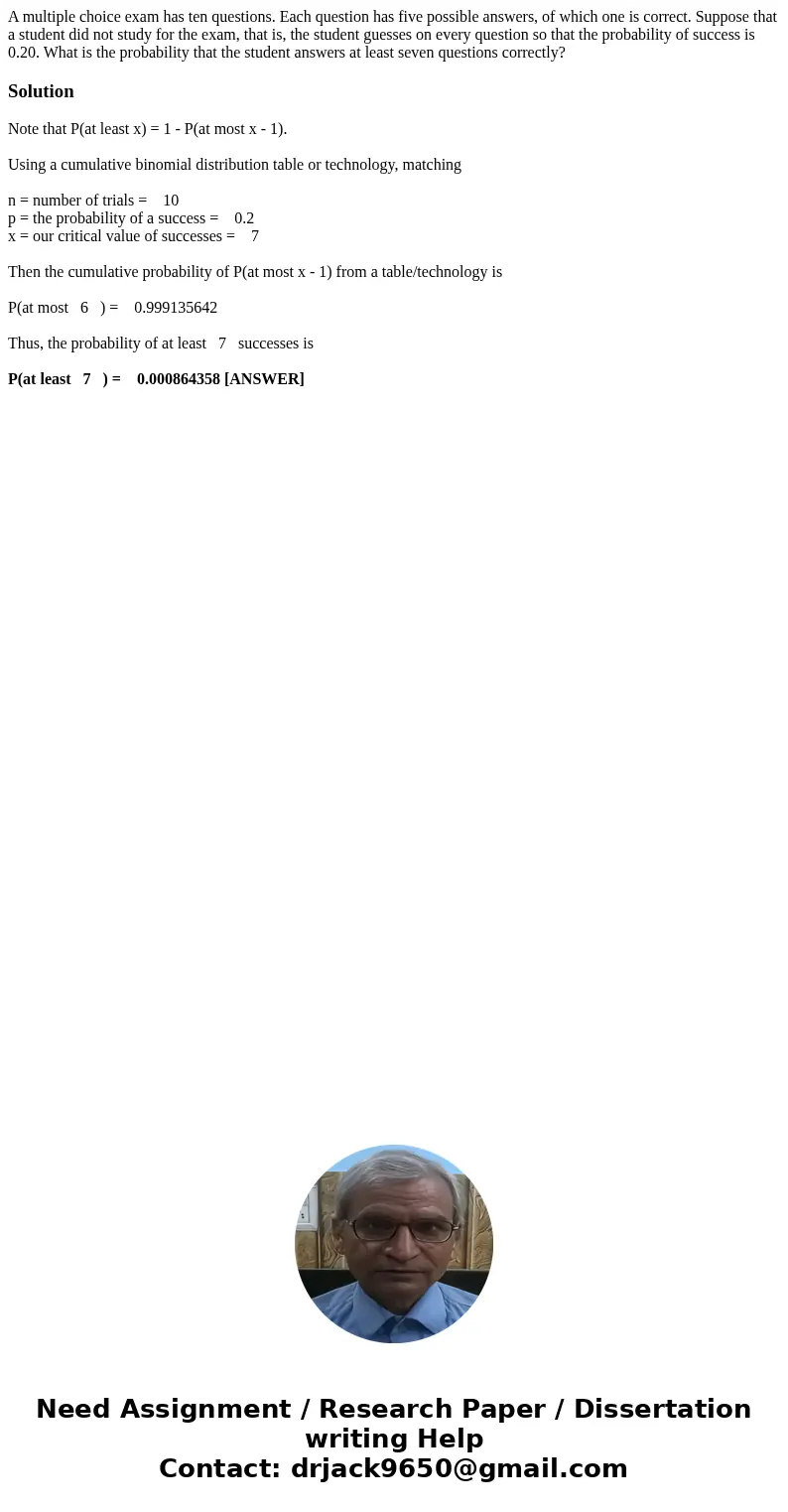 A multiple choice exam has ten questions. Each question has five possible answers, of which one is correct. Suppose that a student did not study for the exam, t A multiple choice exam has ten questions. Each question has five possible answers, of which one is correct. Suppose that a student did not study for the exam, t