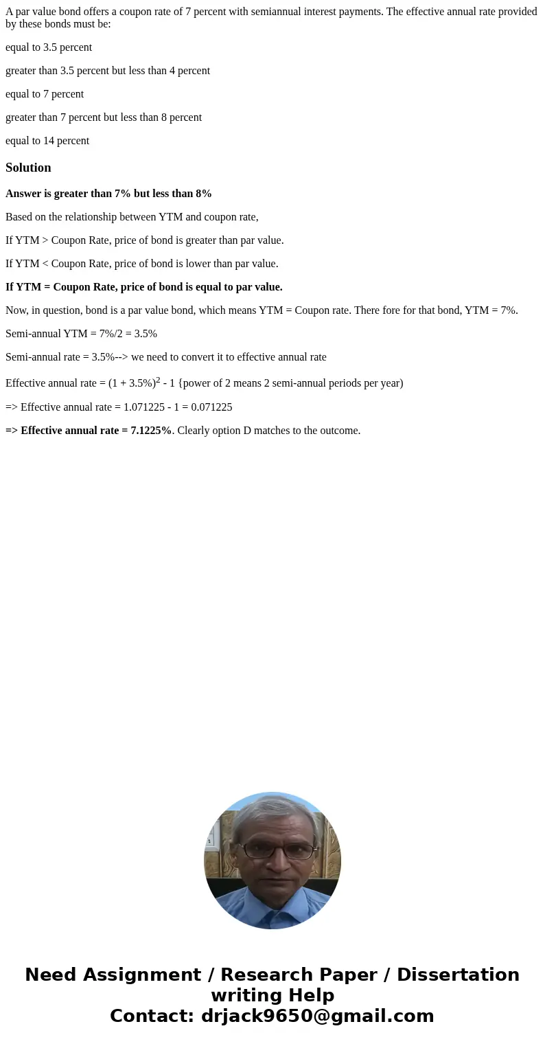 A par value bond offers a coupon rate of 7 percent with semiannual interest payments. The effective annual rate provided by these bonds must be: equal to 3.5 pe A par value bond offers a coupon rate of 7 percent with semiannual interest payments. The effective annual rate provided by these bonds must be: equal to 3.5 pe