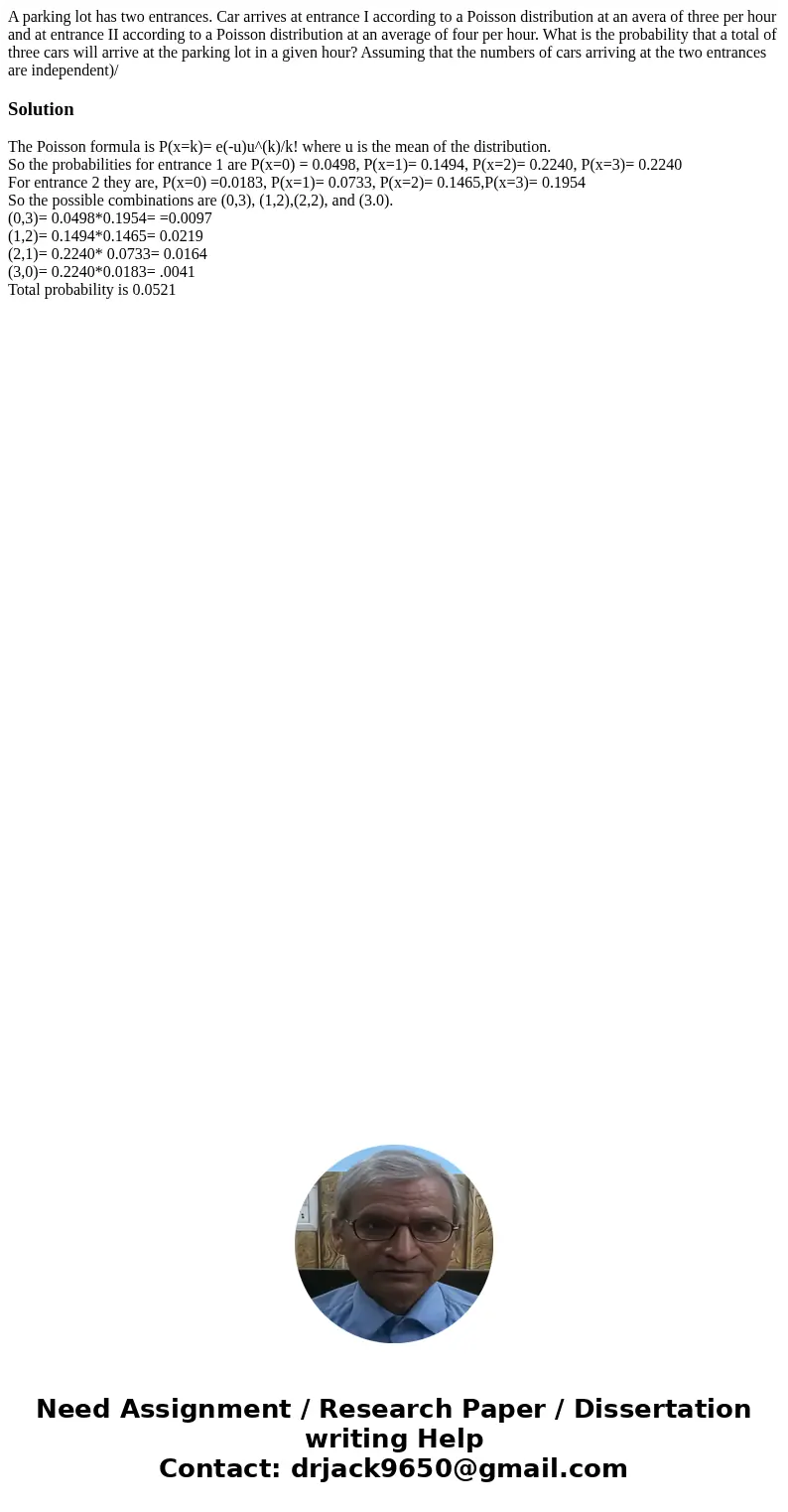 A parking lot has two entrances. Car arrives at entrance I according to a Poisson distribution at an avera of three per hour and at entrance II according to a P A parking lot has two entrances. Car arrives at entrance I according to a Poisson distribution at an avera of three per hour and at entrance II according to a P