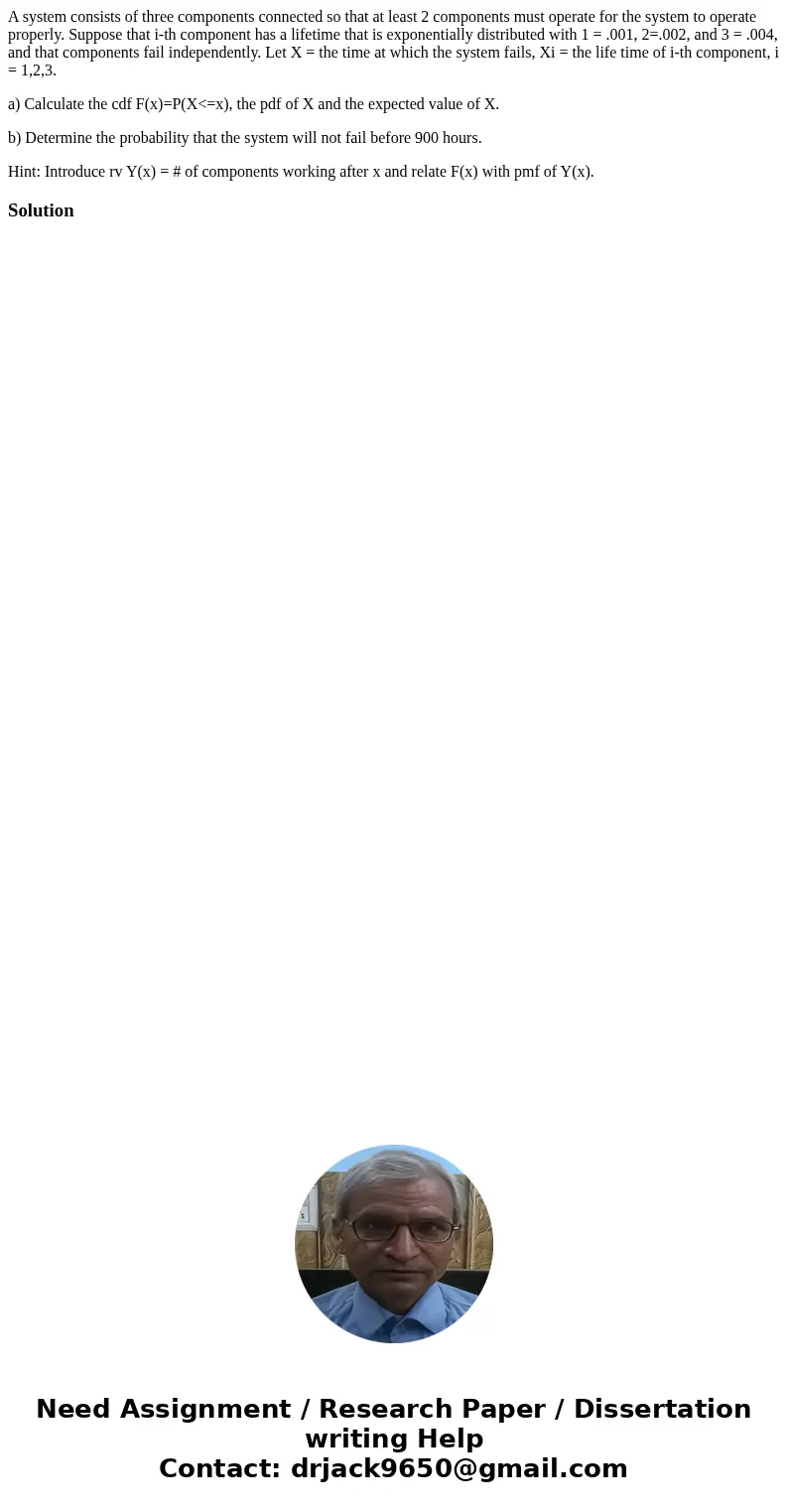 A system consists of three components connected so that at least 2 components must operate for the system to operate properly. Suppose that i-th component has a A system consists of three components connected so that at least 2 components must operate for the system to operate properly. Suppose that i-th component has a