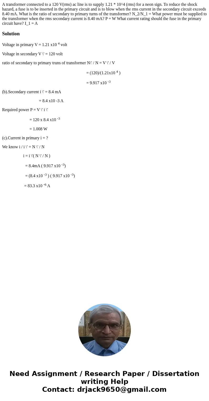 A transformer connected to a 120 V(rms) ac line is to supply 1.21 * 10^4 (rms) for a neon sign. To reduce the shock hazard, a fuse is to be inserted in the pri  A transformer connected to a 120 V(rms) ac line is to supply 1.21 * 10^4 (rms) for a neon sign. To reduce the shock hazard, a fuse is to be inserted in the pri
