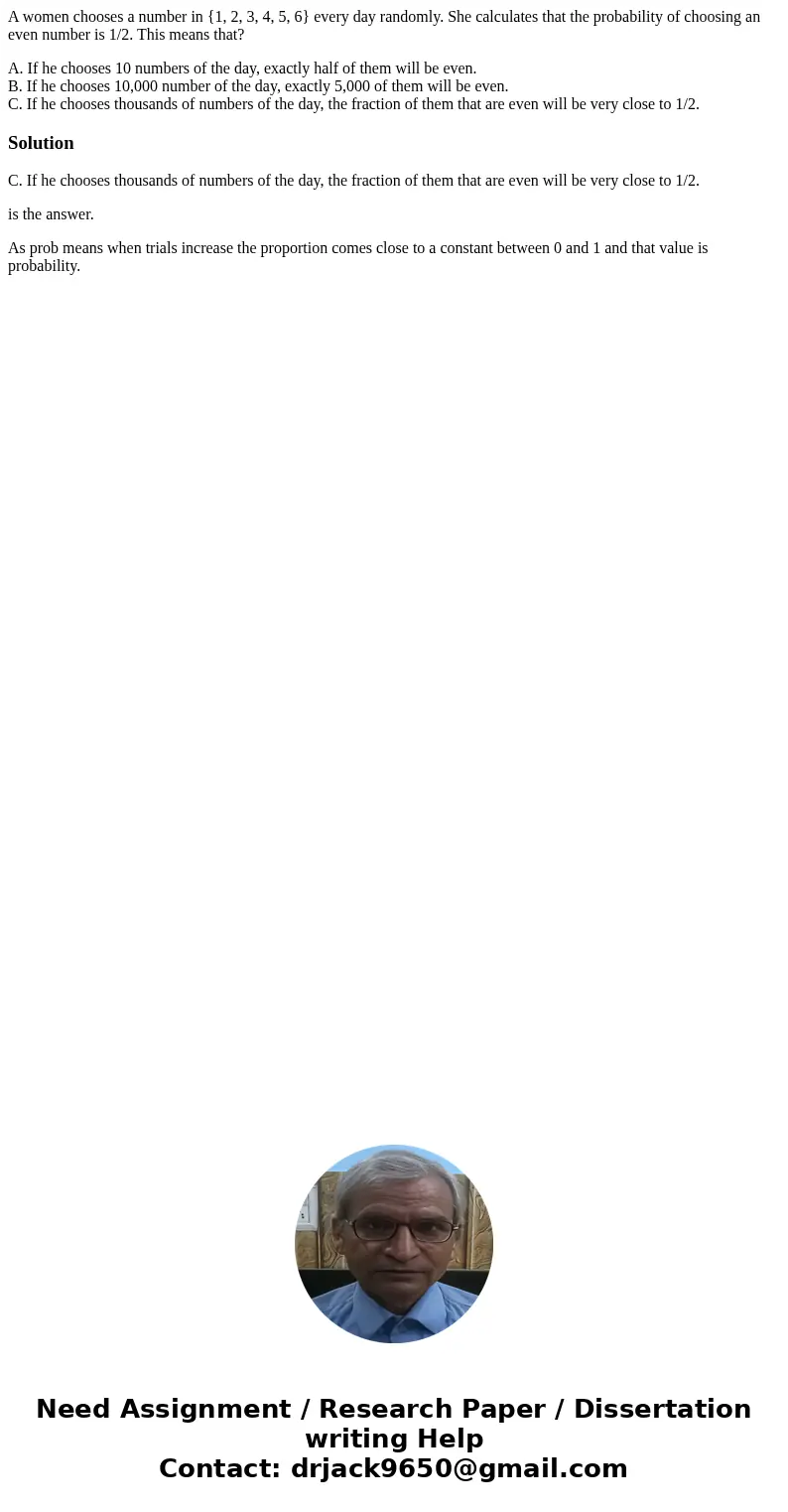 A women chooses a number in {1, 2, 3, 4, 5, 6} every day randomly. She calculates that the probability of choosing an even number is 1/2. This means that? A. If A women chooses a number in {1, 2, 3, 4, 5, 6} every day randomly. She calculates that the probability of choosing an even number is 1/2. This means that? A. If