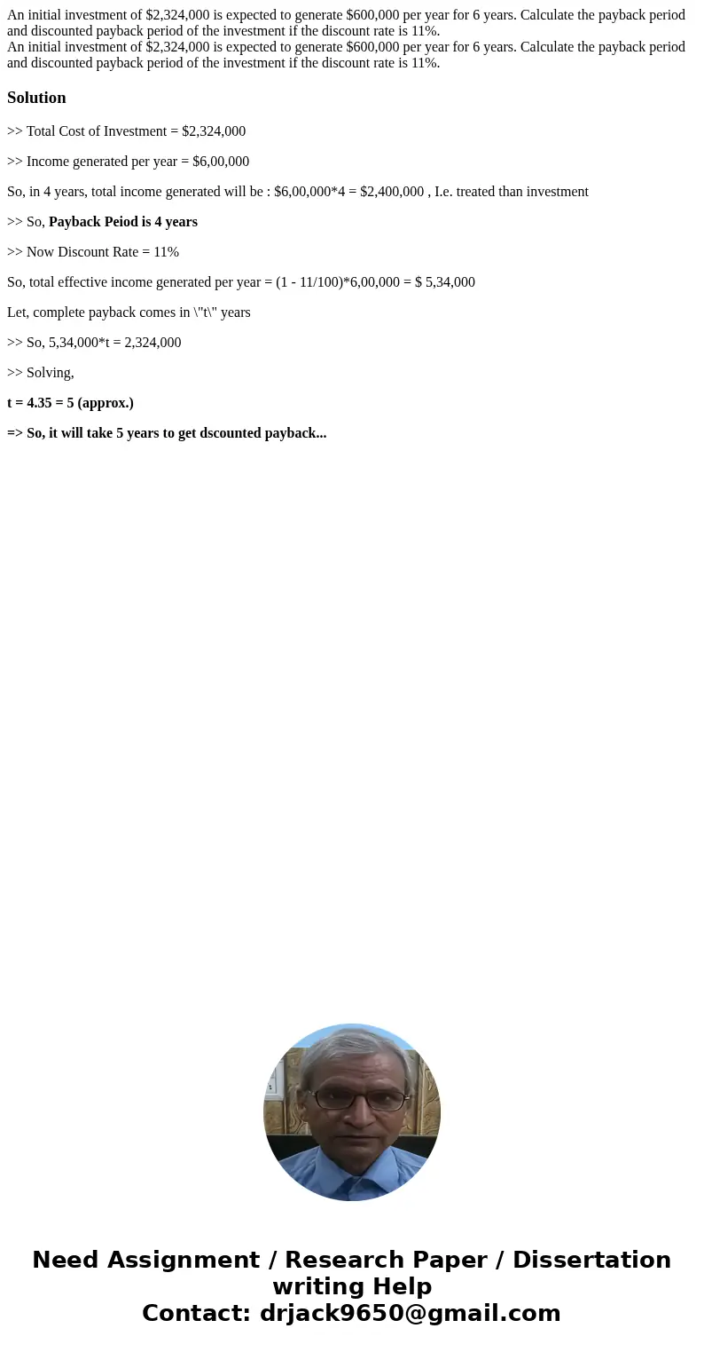 An initial investment of $2,324,000 is expected to generate $600,000 per year for 6 years. Calculate the payback period and discounted payback period of the in  An initial investment of $2,324,000 is expected to generate $600,000 per year for 6 years. Calculate the payback period and discounted payback period of the in