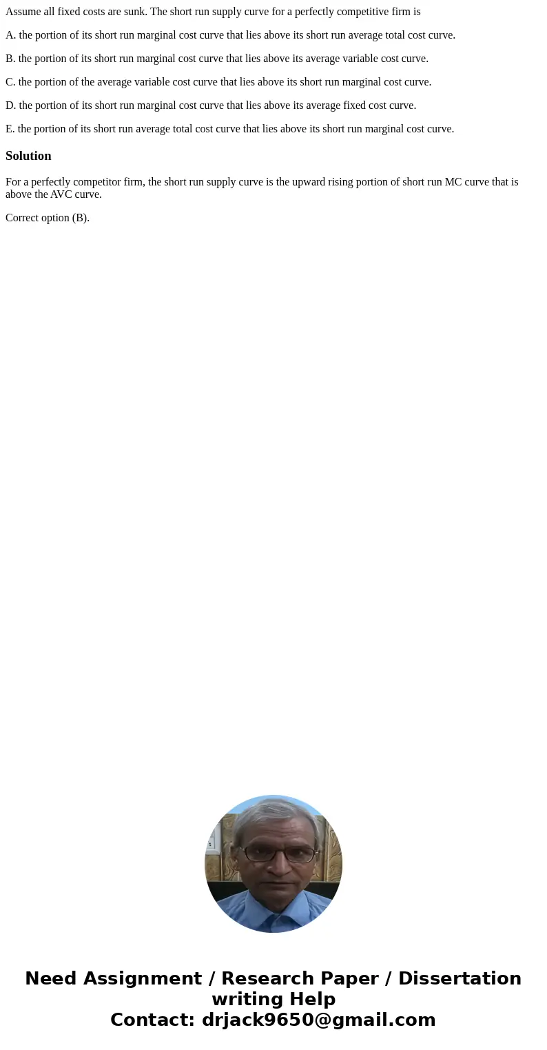 Assume all fixed costs are sunk. The short run supply curve for a perfectly competitive firm is A. the portion of its short run marginal cost curve that lies ab Assume all fixed costs are sunk. The short run supply curve for a perfectly competitive firm is A. the portion of its short run marginal cost curve that lies ab