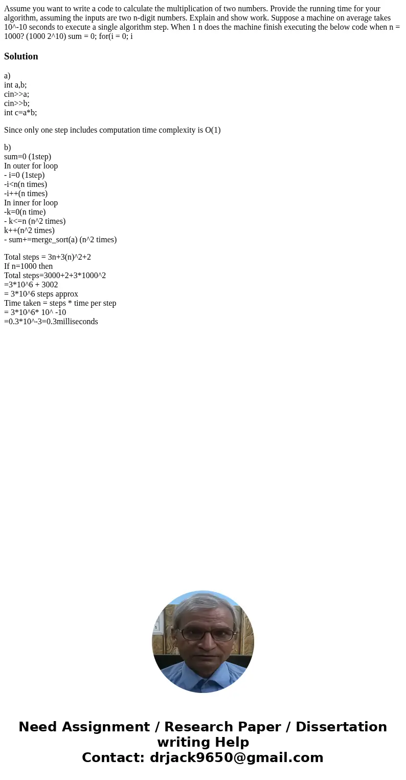 Assume you want to write a code to calculate the multiplication of two numbers. Provide the running time for your algorithm, assuming the inputs are two n-digi  Assume you want to write a code to calculate the multiplication of two numbers. Provide the running time for your algorithm, assuming the inputs are two n-digi