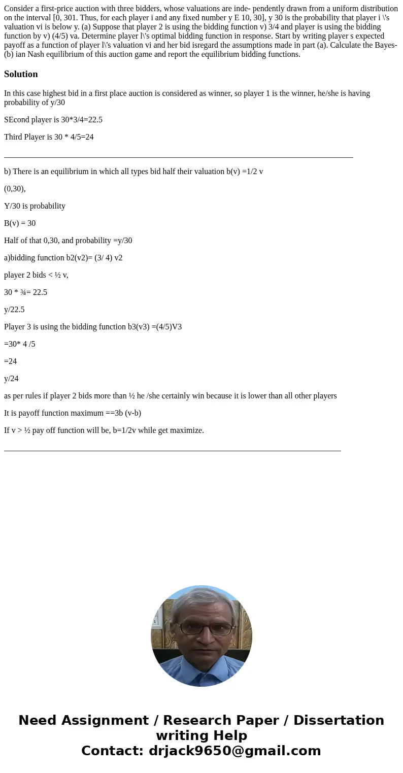 Consider a first-price auction with three bidders, whose valuations are inde- pendently drawn from a uniform distribution on the interval [0, 301. Thus, for ea  Consider a first-price auction with three bidders, whose valuations are inde- pendently drawn from a uniform distribution on the interval [0, 301. Thus, for ea