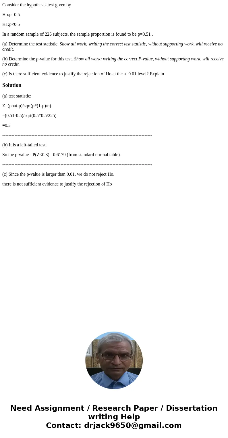 Consider the hypothesis test given by Ho:p=0.5 H1:p<0.5 In a random sample of 225 subjects, the sample proportion is found to be p=0.51 . (a) Determine the t Consider the hypothesis test given by Ho:p=0.5 H1:p<0.5 In a random sample of 225 subjects, the sample proportion is found to be p=0.51 . (a) Determine the t