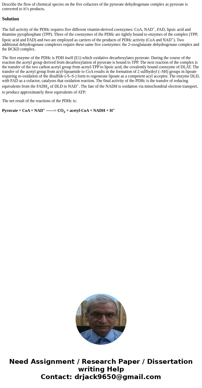 Describe the flow of chemical species on the five cofactors of the pyruvate dehydrogenase complex as pyruvate is converted to it\'s products.SolutionThe full ac Describe the flow of chemical species on the five cofactors of the pyruvate dehydrogenase complex as pyruvate is converted to it\'s products.SolutionThe full ac