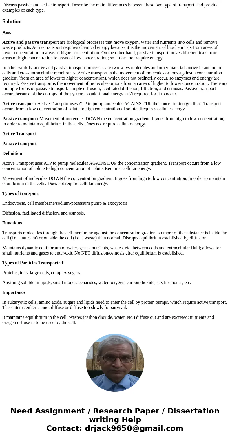 Discuss passive and active transport. Describe the main differences between these two type of transport, and provide examples of each type.SolutionAns: Active   Discuss passive and active transport. Describe the main differences between these two type of transport, and provide examples of each type.SolutionAns: Active
