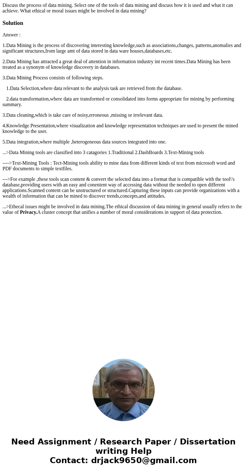 Discuss the process of data mining. Select one of the tools of data mining and discuss how it is used and what it can achieve. What ethical or moral issues migh Discuss the process of data mining. Select one of the tools of data mining and discuss how it is used and what it can achieve. What ethical or moral issues migh