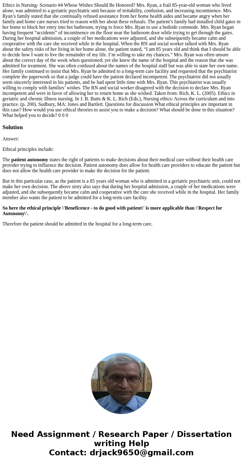 Ethics in Nursing- Scenario #4 Whose Wishes Should Be Honored? Mrs. Ryan, a frail 85-year-old woman who lived alone, was admitted to a geriatric psychiatric uni Ethics in Nursing- Scenario #4 Whose Wishes Should Be Honored? Mrs. Ryan, a frail 85-year-old woman who lived alone, was admitted to a geriatric psychiatric uni