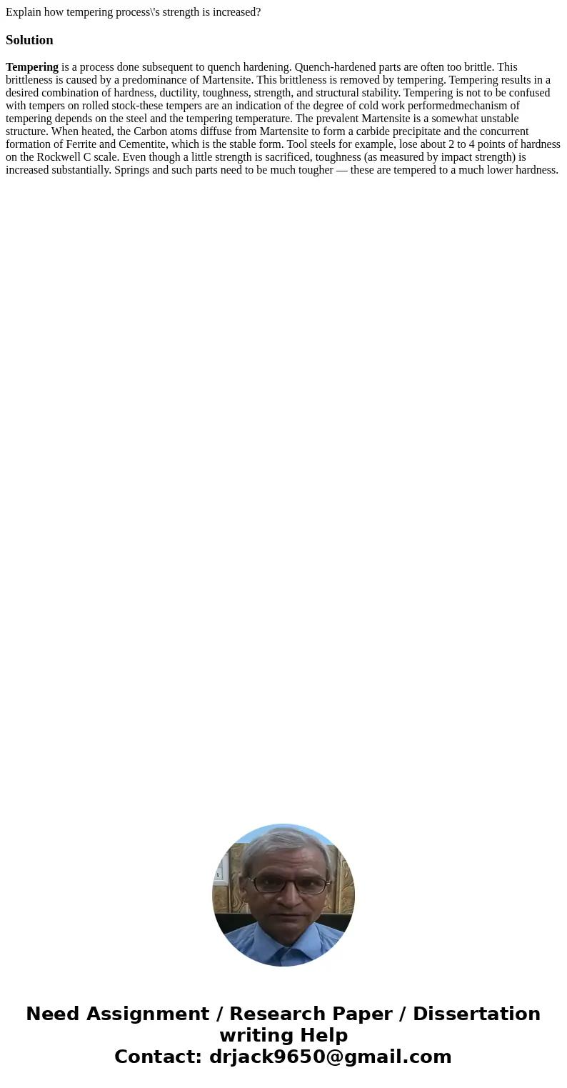 Explain how tempering process\'s strength is increased?SolutionTempering is a process done subsequent to quench hardening. Quench-hardened parts are often too b Explain how tempering process\'s strength is increased?SolutionTempering is a process done subsequent to quench hardening. Quench-hardened parts are often too b