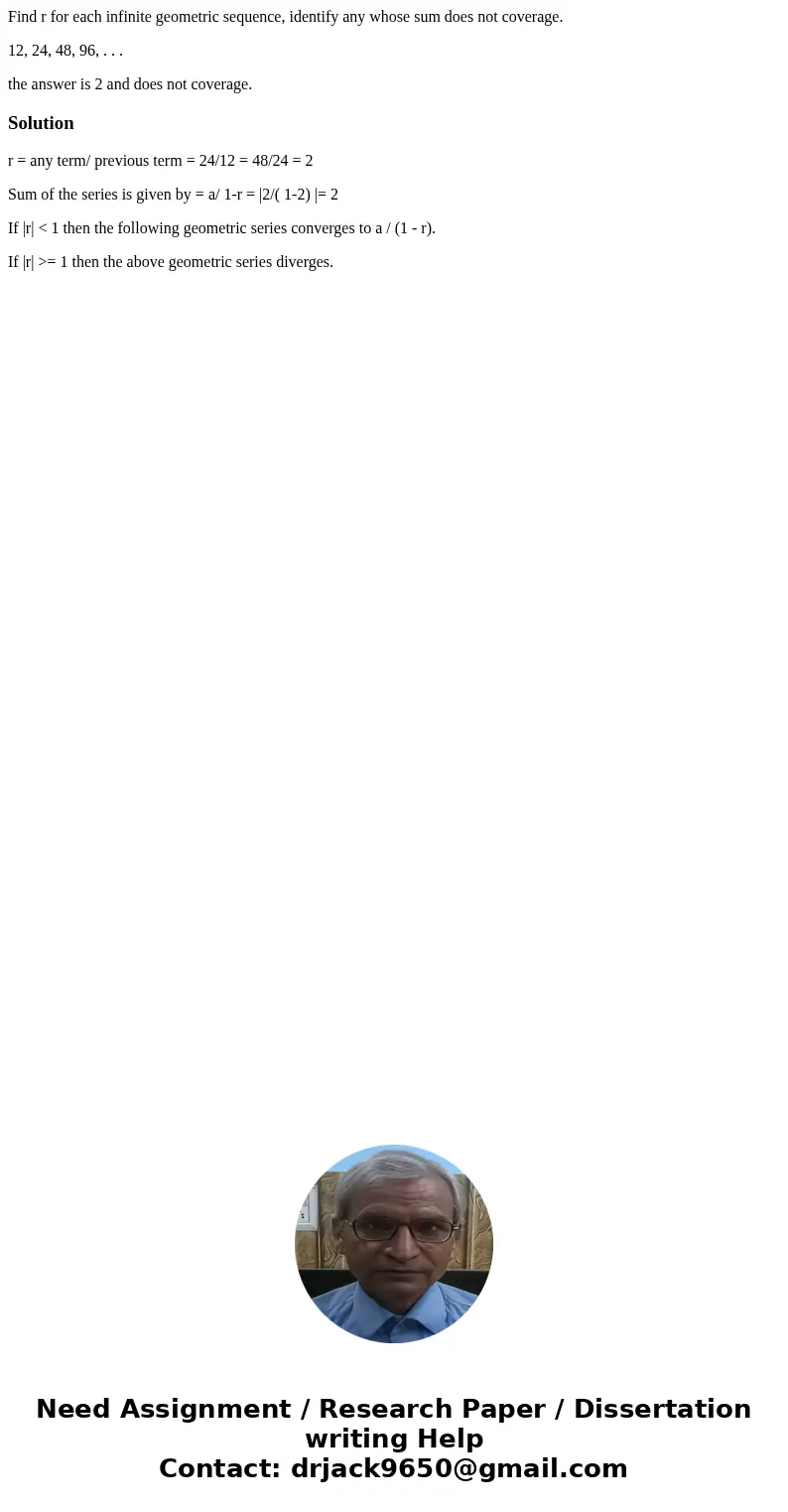 Find r for each infinite geometric sequence, identify any whose sum does not coverage. 12, 24, 48, 96, . . . the answer is 2 and does not coverage.Solutionr = a Find r for each infinite geometric sequence, identify any whose sum does not coverage. 12, 24, 48, 96, . . . the answer is 2 and does not coverage.Solutionr = a