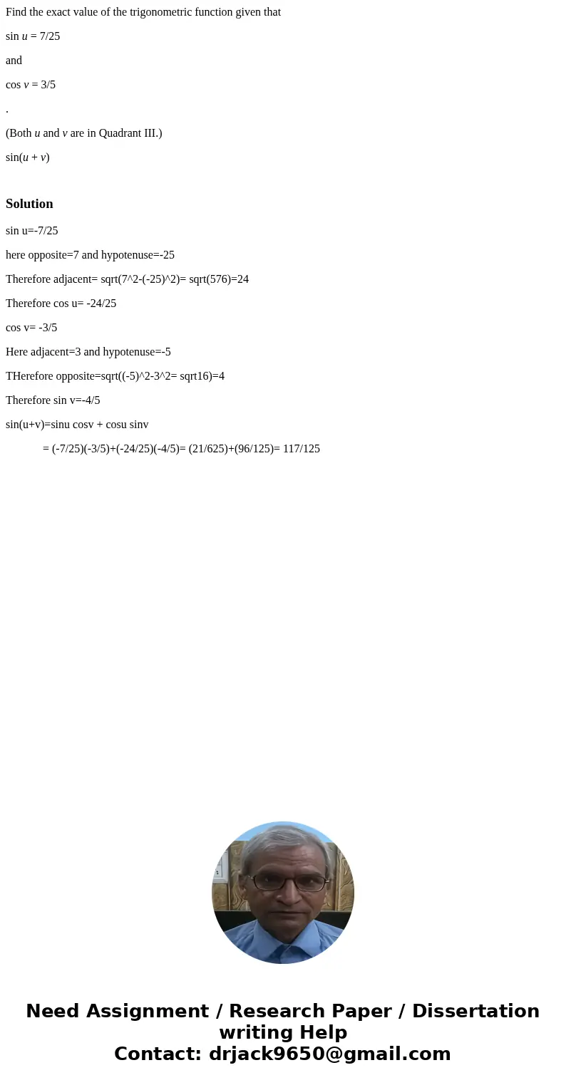 Find the exact value of the trigonometric function given that sin u = 7/25 and cos v = 3/5 . (Both u and v are in Quadrant III.) sin(u + v) Solutionsin u=-7/25  Find the exact value of the trigonometric function given that sin u = 7/25 and cos v = 3/5 . (Both u and v are in Quadrant III.) sin(u + v) Solutionsin u=-7/25