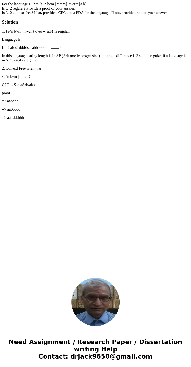 For the language L_2 = {a^n b^m | m=2n} over ={a,b} Is L_2 regular? Provide a proof of your answer. Is L_2 context-free? If so, provide a CFG and a PDA for the  For the language L_2 = {a^n b^m | m=2n} over ={a,b} Is L_2 regular? Provide a proof of your answer. Is L_2 context-free? If so, provide a CFG and a PDA for the