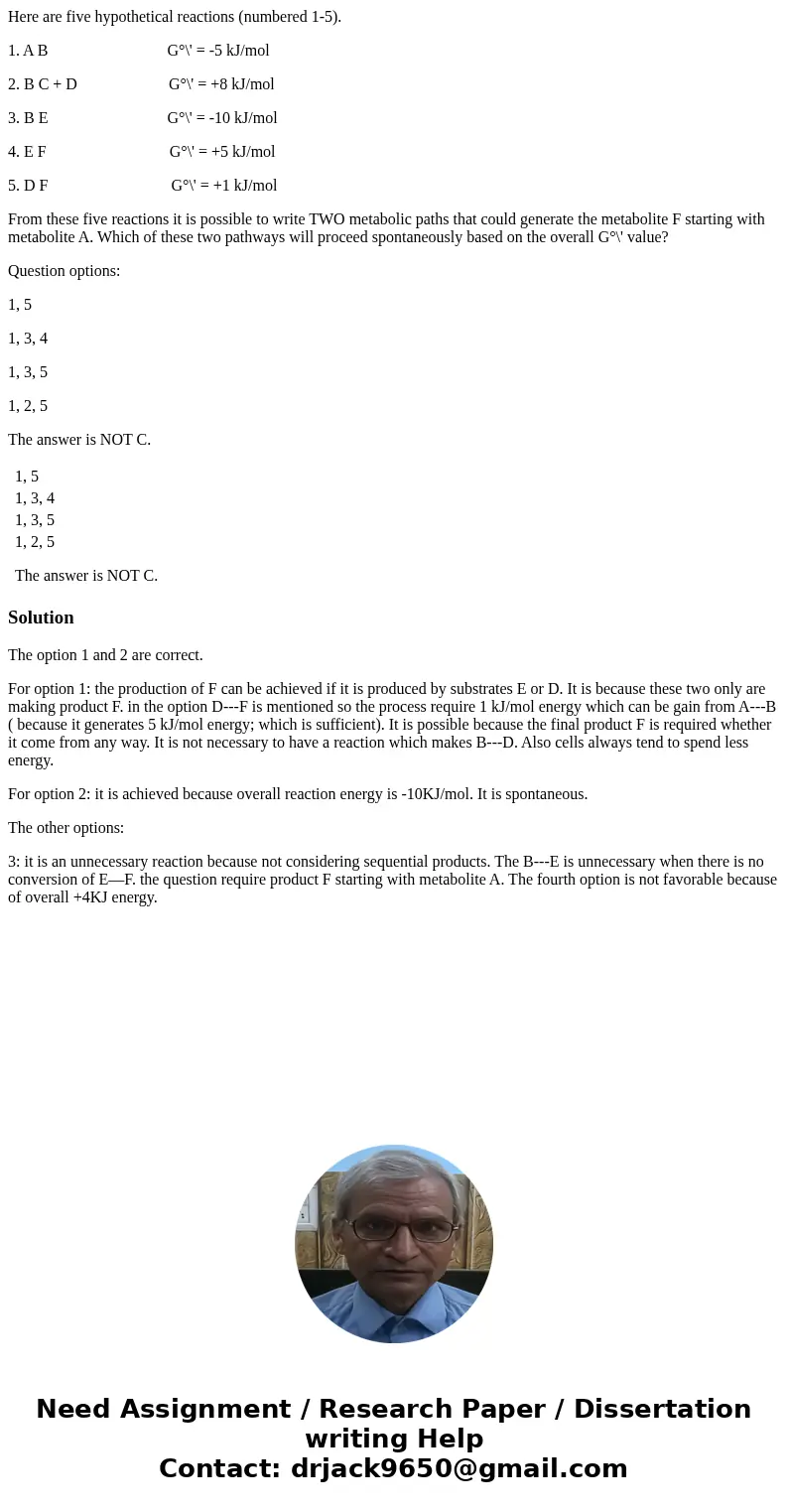 Here are five hypothetical reactions (numbered 1-5). 1. A B G°\' = -5 kJ/mol 2. B C + D G°\' = +8 kJ/mol 3. B E G°\' = -10 kJ/mol 4. E F G°\' = +5 kJ/mol 5. D F Here are five hypothetical reactions (numbered 1-5). 1. A B G°\' = -5 kJ/mol 2. B C + D G°\' = +8 kJ/mol 3. B E G°\' = -10 kJ/mol 4. E F G°\' = +5 kJ/mol 5. D F