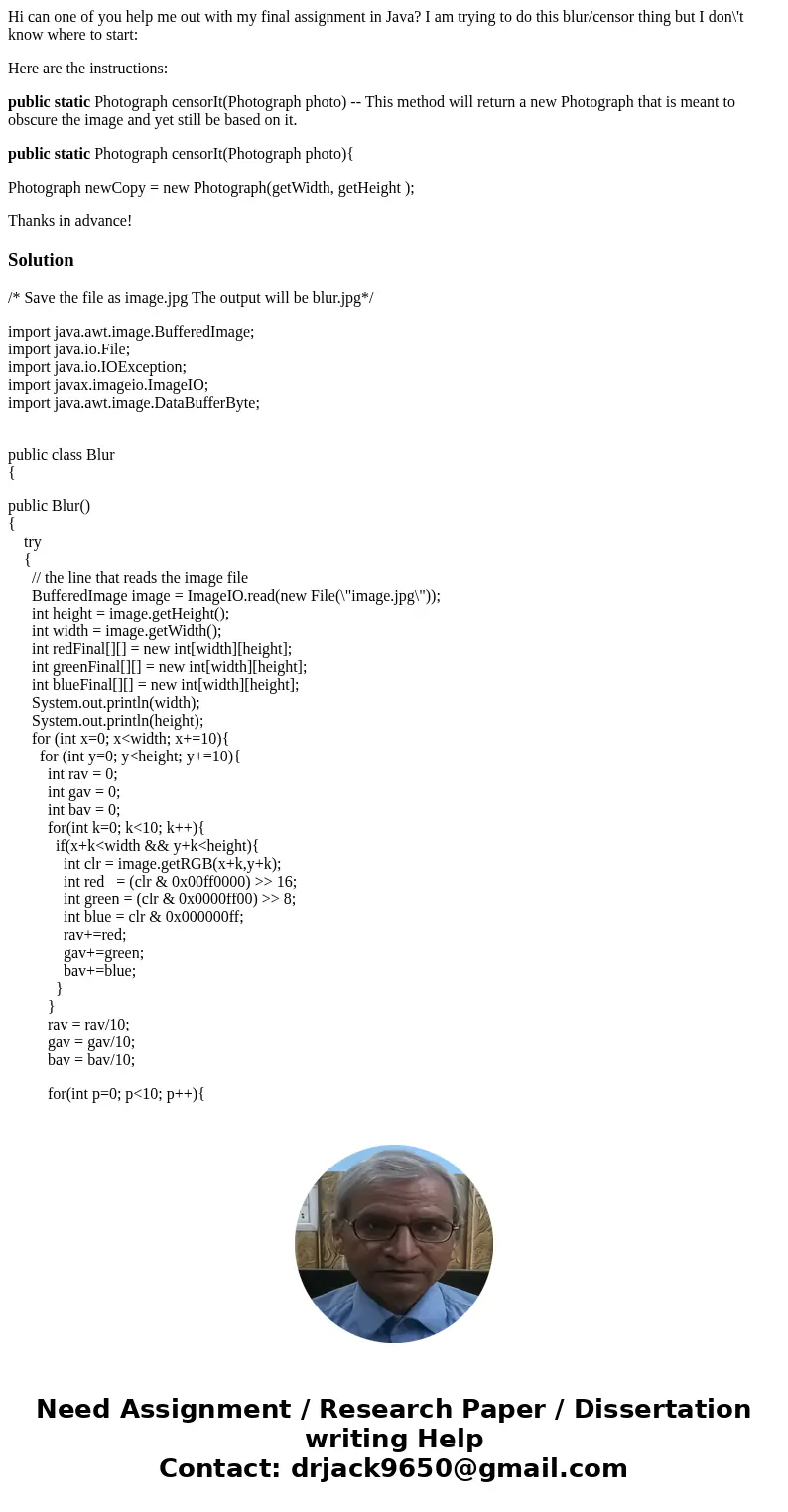 Hi can one of you help me out with my final assignment in Java? I am trying to do this blur/censor thing but I don\'t know where to start: Here are the instruct Hi can one of you help me out with my final assignment in Java? I am trying to do this blur/censor thing but I don\'t know where to start: Here are the instruct