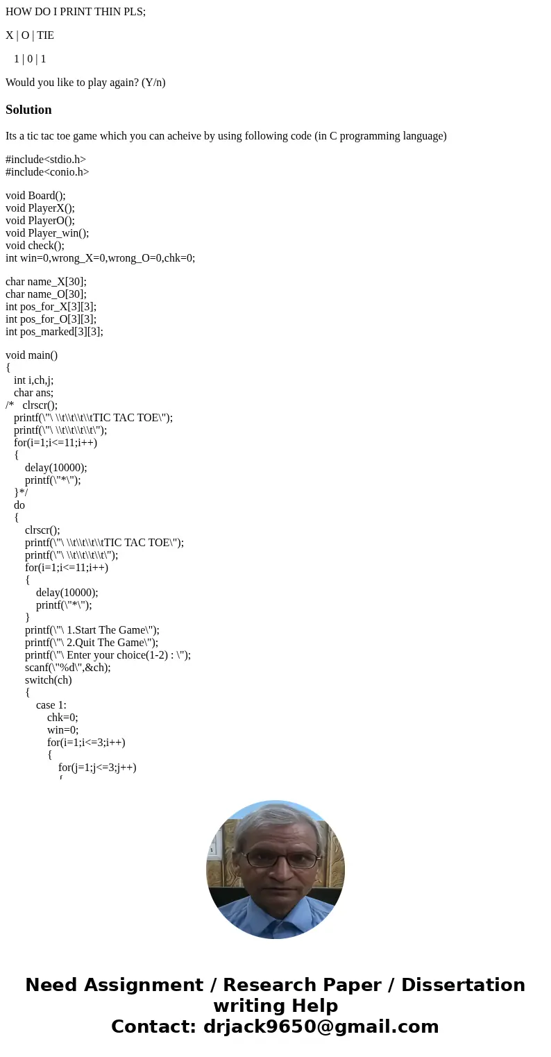 HOW DO I PRINT THIN PLS; X | O | TIE 1 | 0 | 1 Would you like to play again? (Y/n)SolutionIts a tic tac toe game which you can acheive by using following code ( HOW DO I PRINT THIN PLS; X | O | TIE 1 | 0 | 1 Would you like to play again? (Y/n)SolutionIts a tic tac toe game which you can acheive by using following code (