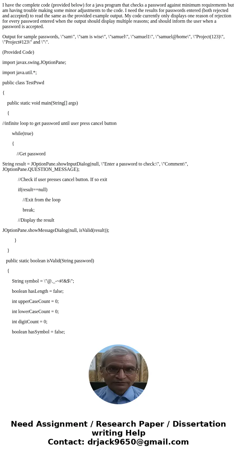 I have the complete code (provided below) for a java program that checks a password against minimum requirements but am having trouble making some minor adjustm I have the complete code (provided below) for a java program that checks a password against minimum requirements but am having trouble making some minor adjustm