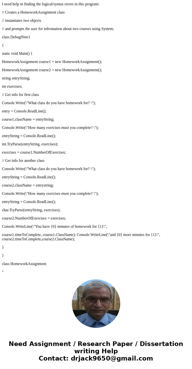 I need help in finding the logical/syntax errors in this program: // Creates a HomeworkAssignment class // instantiates two objects // and prompts the user for 