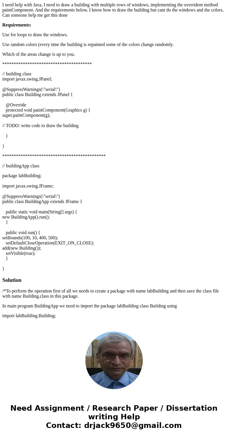 I need help with Java, I need to draw a building with multiple rows of windows, implementing the overrident method paintComponent. And the requirements below. I I need help with Java, I need to draw a building with multiple rows of windows, implementing the overrident method paintComponent. And the requirements below. I