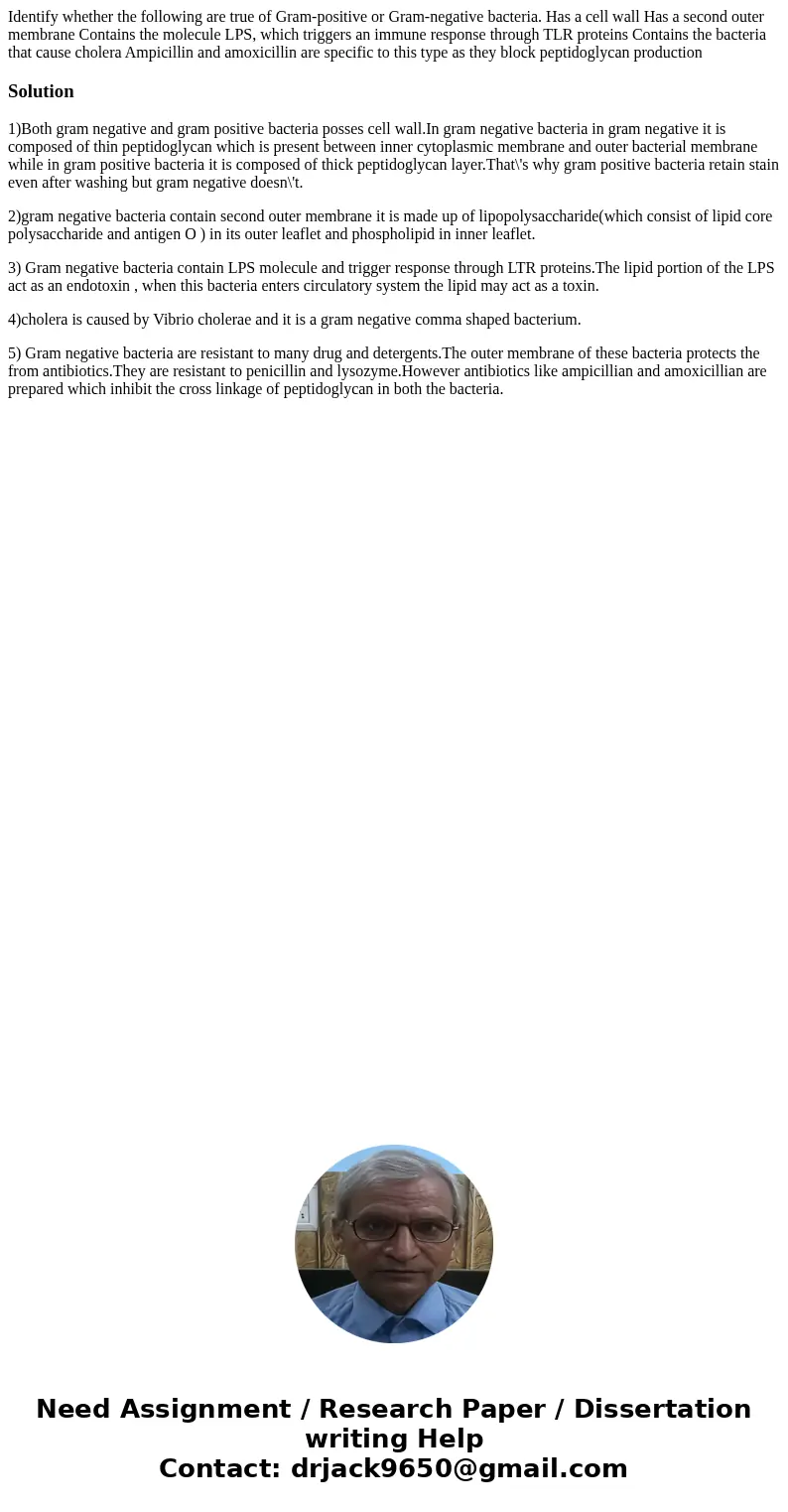 Identify whether the following are true of Gram-positive or Gram-negative bacteria. Has a cell wall Has a second outer membrane Contains the molecule LPS, whic  Identify whether the following are true of Gram-positive or Gram-negative bacteria. Has a cell wall Has a second outer membrane Contains the molecule LPS, whic