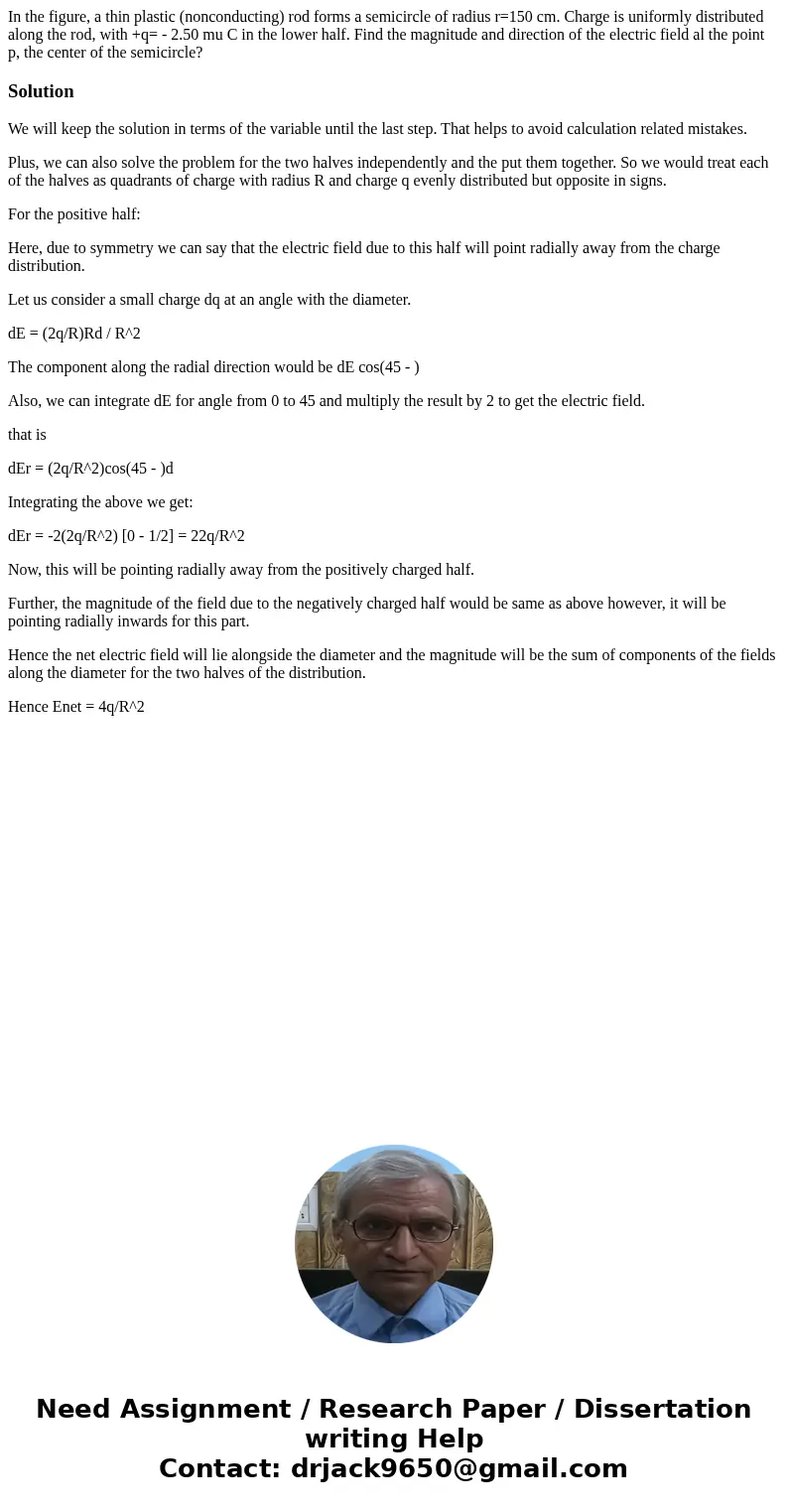In the figure, a thin plastic (nonconducting) rod forms a semicircle of radius r=150 cm. Charge is uniformly distributed along the rod, with +q= - 2.50 mu C in  In the figure, a thin plastic (nonconducting) rod forms a semicircle of radius r=150 cm. Charge is uniformly distributed along the rod, with +q= - 2.50 mu C in