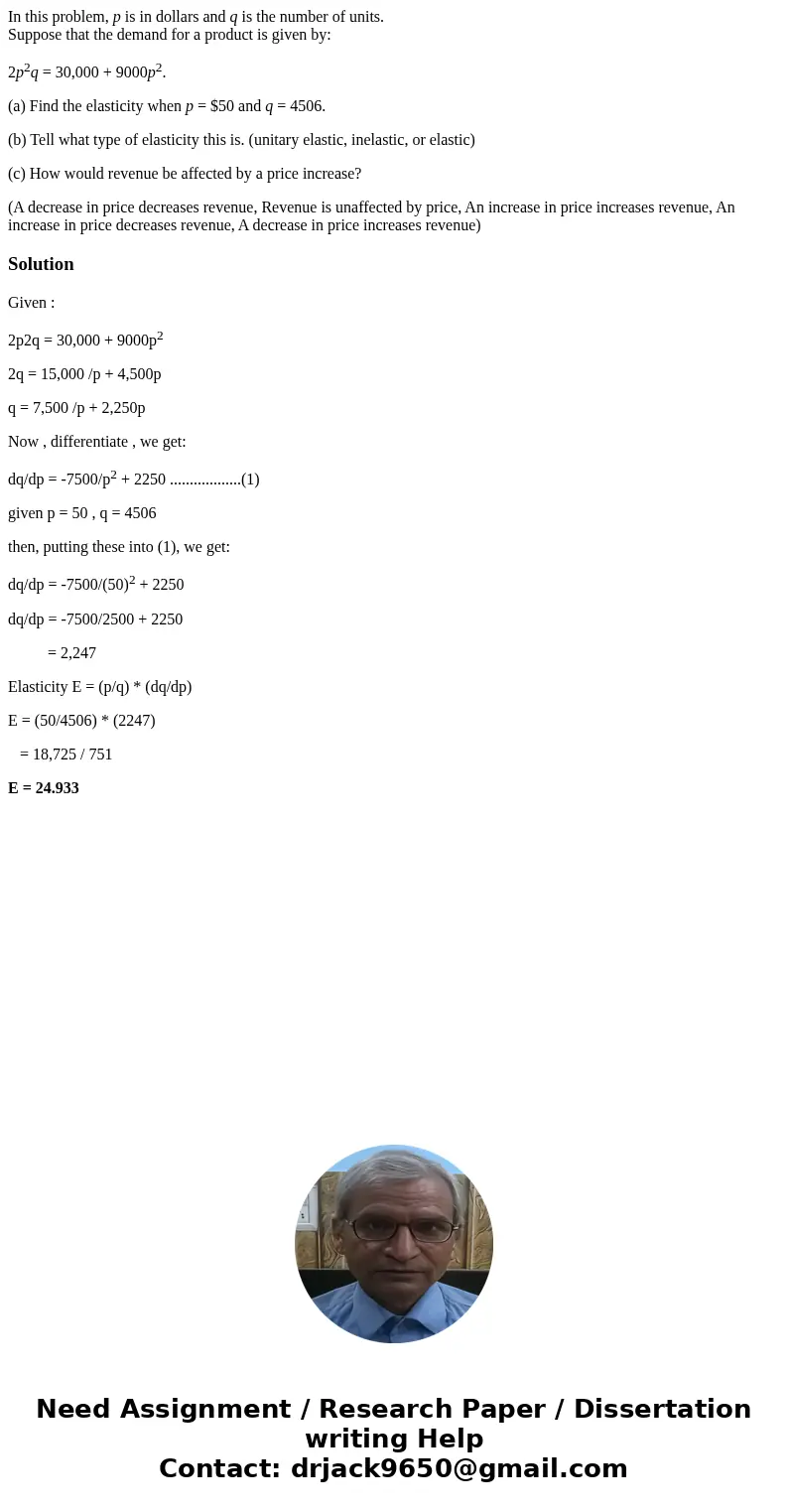 In this problem, p is in dollars and q is the number of units. Suppose that the demand for a product is given by: 2p2q = 30,000 + 9000p2. (a) Find the elasticit