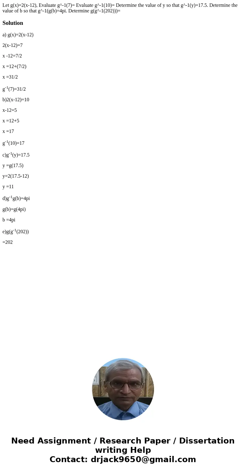 Let g(x)=2(x-12), Evaluate g^-1(7)= Evaluate g^-1(10)= Determine the value of y so that g^-1(y)=17.5. Determine the value of b so that g^-1(g(b)=4pi. Determine  Let g(x)=2(x-12), Evaluate g^-1(7)= Evaluate g^-1(10)= Determine the value of y so that g^-1(y)=17.5. Determine the value of b so that g^-1(g(b)=4pi. Determine