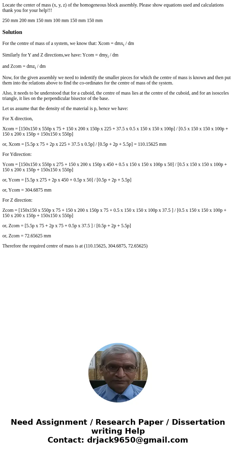 Locate the center of mass (x, y, z) of the homogeneous block assembly. Please show equations used and calculations thank you for your help!!! 250 mm 200 mm 150  Locate the center of mass (x, y, z) of the homogeneous block assembly. Please show equations used and calculations thank you for your help!!! 250 mm 200 mm 150