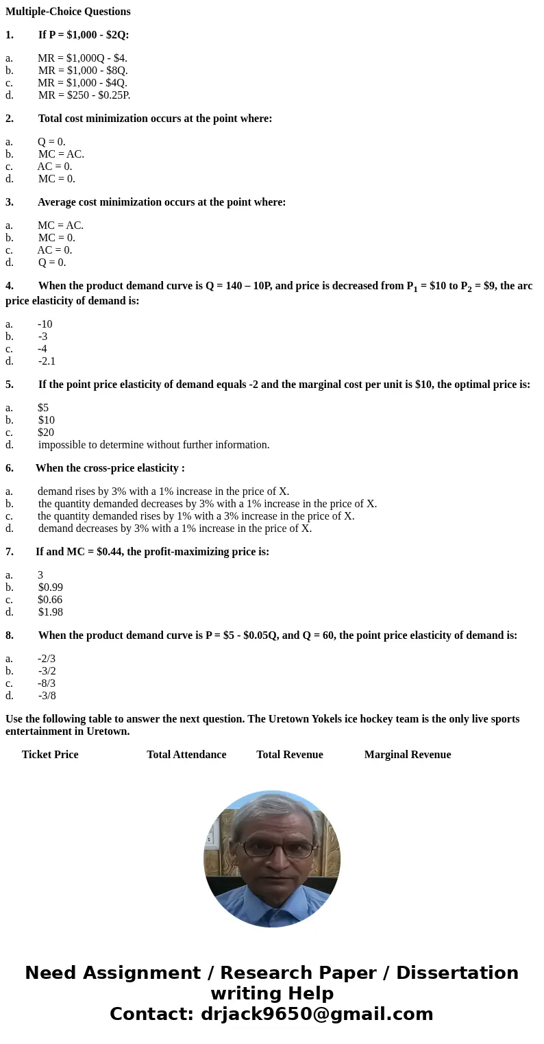 Multiple-Choice Questions 1. If P = $1,000 - $2Q: a. MR = $1,000Q - $4. b. MR = $1,000 - $8Q. c. MR = $1,000 - $4Q. d. MR = $250 - $0.25P. 2. Total cost minimiz Multiple-Choice Questions 1. If P = $1,000 - $2Q: a. MR = $1,000Q - $4. b. MR = $1,000 - $8Q. c. MR = $1,000 - $4Q. d. MR = $250 - $0.25P. 2. Total cost minimiz
