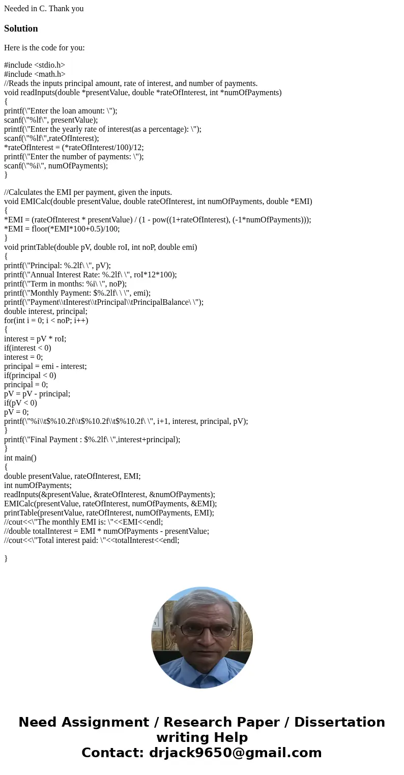 Needed in C. Thank youSolutionHere is the code for you: #include <stdio.h> #include <math.h> //Reads the inputs principal amount, rate of interest, 